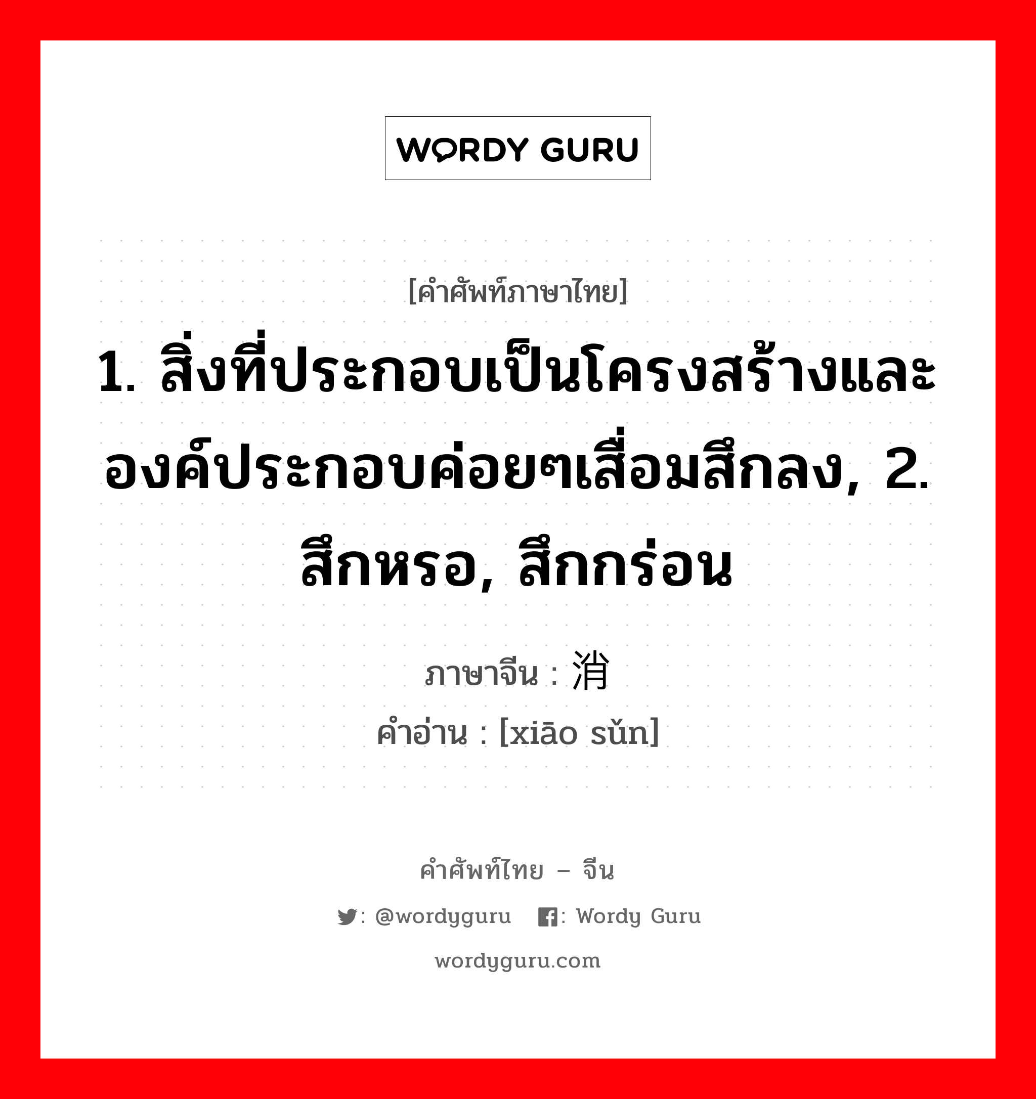 1.ให้ข้าวปลาอาหารหรือปัจจัยการดำรงชีวิตหรือค่าครองชีพ 2.เลี้ยงหรือเพาะเลี้ยง 3.มีลูก, มีบุตร 4.เลี้ยง 5.ปลูกฝัง ภาษาจีนคืออะไร, คำศัพท์ภาษาไทย - จีน 1. สิ่งที่ประกอบเป็นโครงสร้างและองค์ประกอบค่อยๆเสื่อมสึกลง, 2. สึกหรอ, สึกกร่อน ภาษาจีน 消损 คำอ่าน [xiāo sǔn]