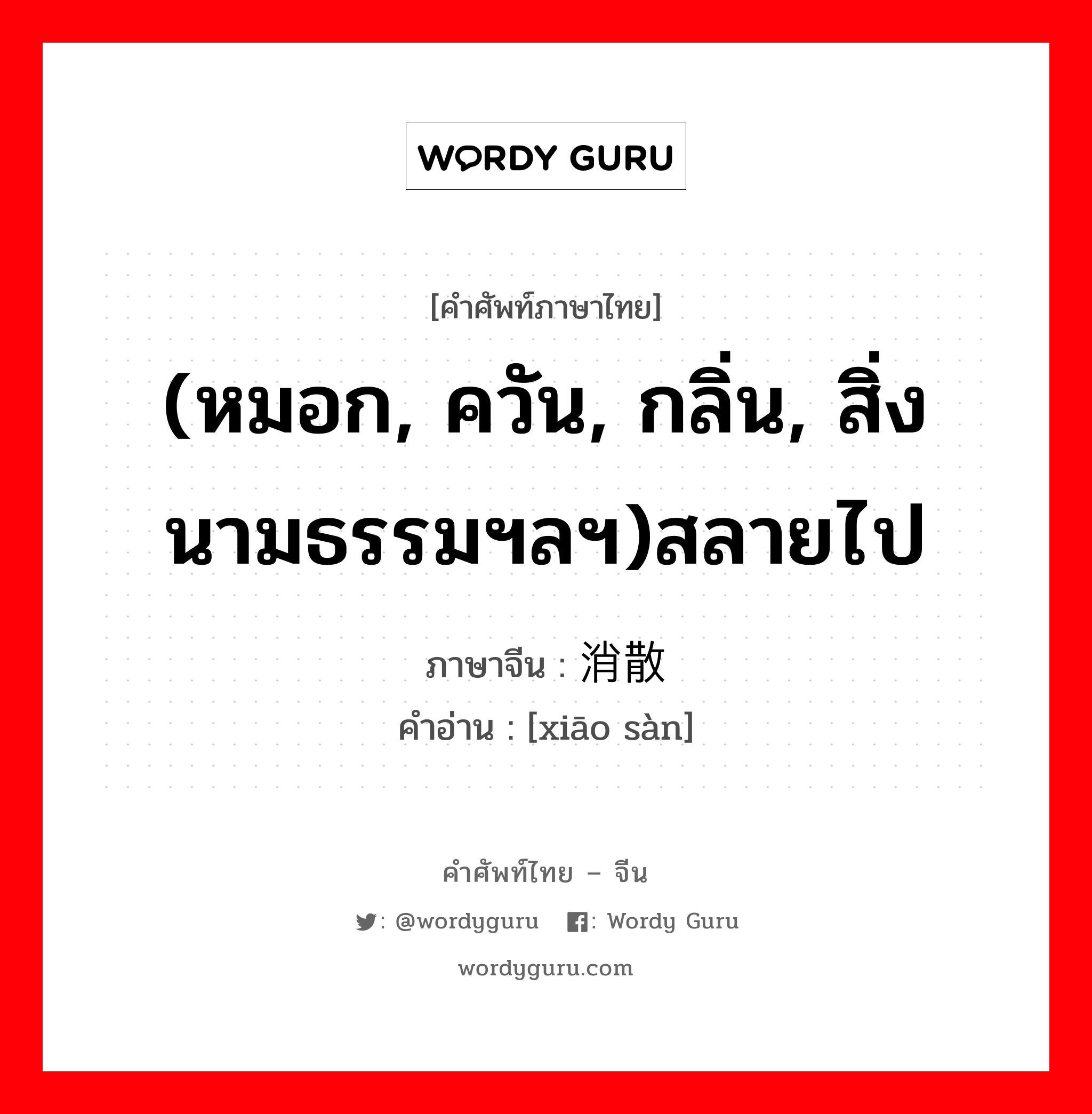 (หมอก, ควัน, กลิ่น, สิ่งนามธรรมฯลฯ)สลายไป ภาษาจีนคืออะไร, คำศัพท์ภาษาไทย - จีน (หมอก, ควัน, กลิ่น, สิ่งนามธรรมฯลฯ)สลายไป ภาษาจีน 消散 คำอ่าน [xiāo sàn]