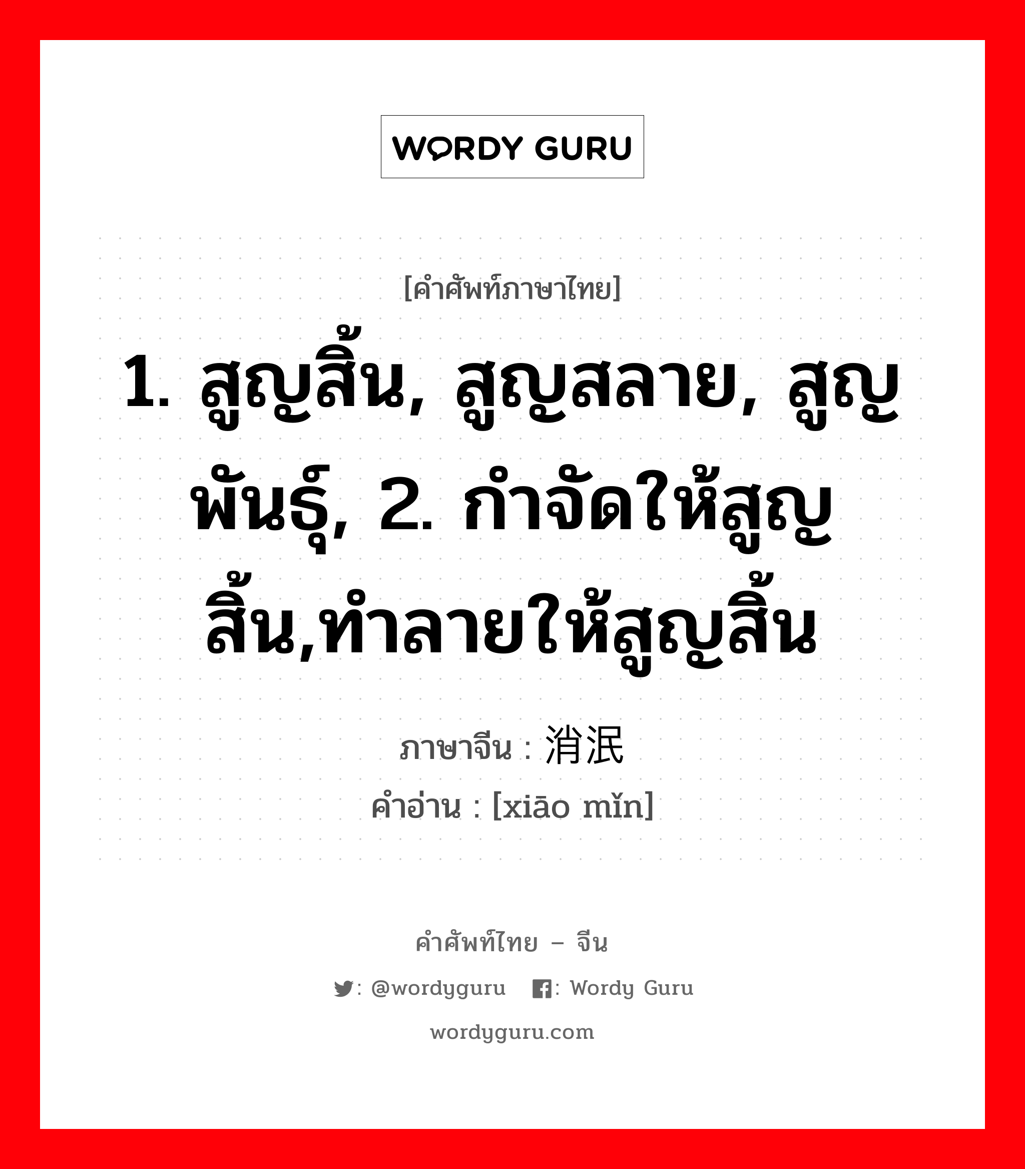 1. สูญสิ้น, สูญสลาย, สูญพันธุ์, 2. กำจัดให้สูญสิ้น,ทำลายให้สูญสิ้น ภาษาจีนคืออะไร, คำศัพท์ภาษาไทย - จีน 1. สูญสิ้น, สูญสลาย, สูญพันธุ์, 2. กำจัดให้สูญสิ้น,ทำลายให้สูญสิ้น ภาษาจีน 消泯 คำอ่าน [xiāo mǐn]