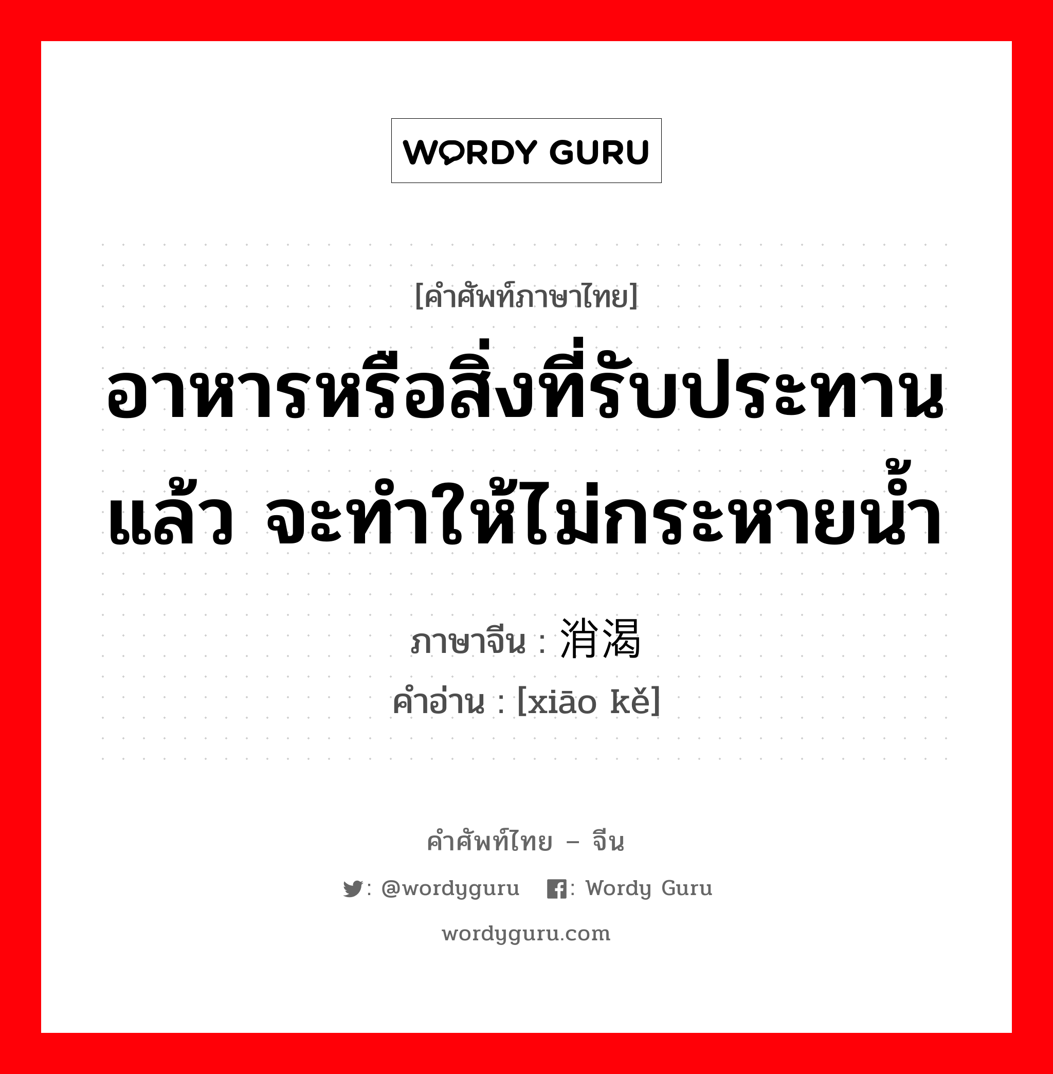 อาหารหรือสิ่งที่รับประทานแล้ว จะทำให้ไม่กระหายน้ำ ภาษาจีนคืออะไร, คำศัพท์ภาษาไทย - จีน อาหารหรือสิ่งที่รับประทานแล้ว จะทำให้ไม่กระหายน้ำ ภาษาจีน 消渴 คำอ่าน [xiāo kě]