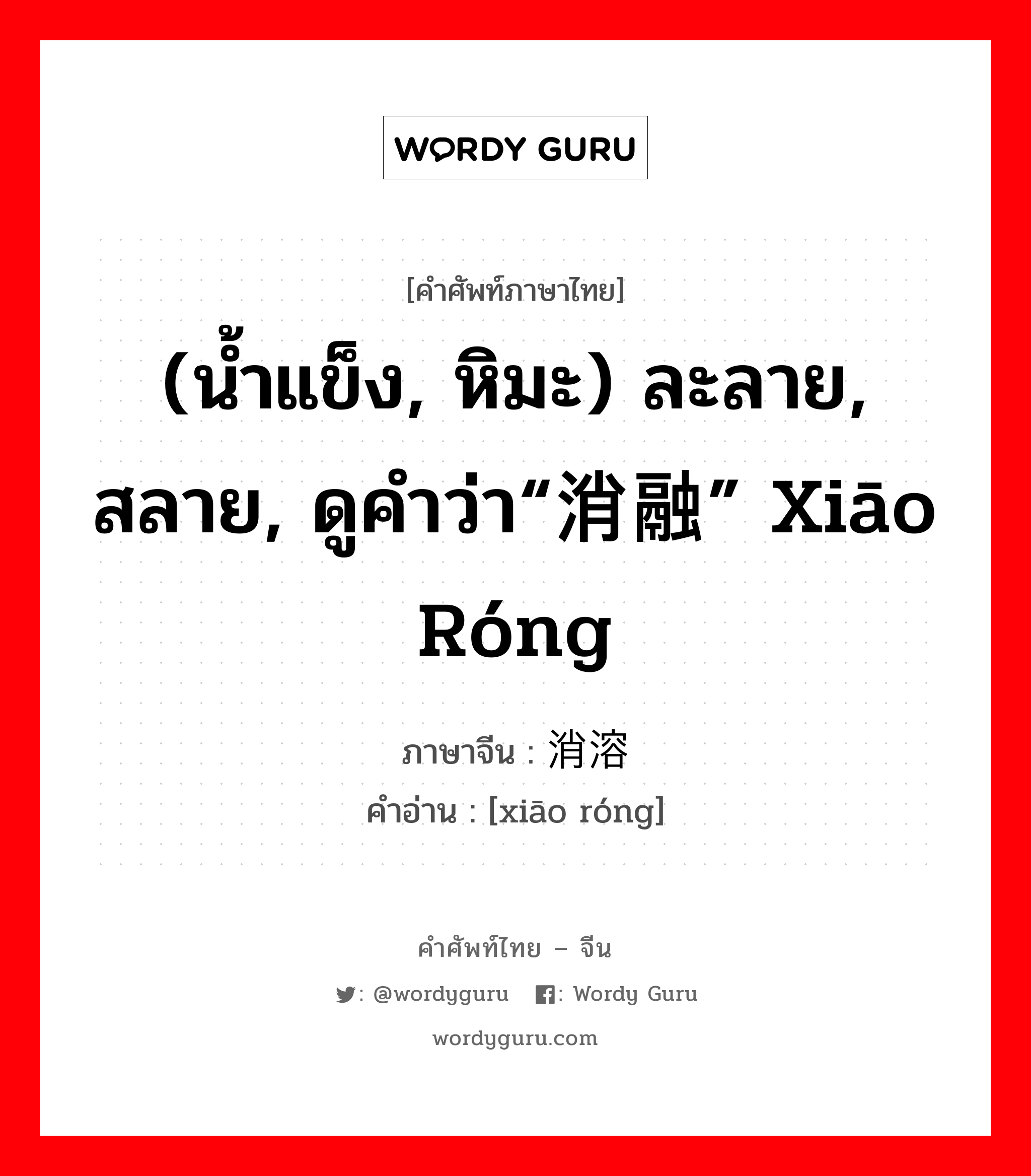 (น้ำแข็ง, หิมะ) ละลาย, สลาย, ดูคำว่า“消融” xiāo róng ภาษาจีนคืออะไร, คำศัพท์ภาษาไทย - จีน (น้ำแข็ง, หิมะ) ละลาย, สลาย, ดูคำว่า“消融” xiāo róng ภาษาจีน 消溶 คำอ่าน [xiāo róng]