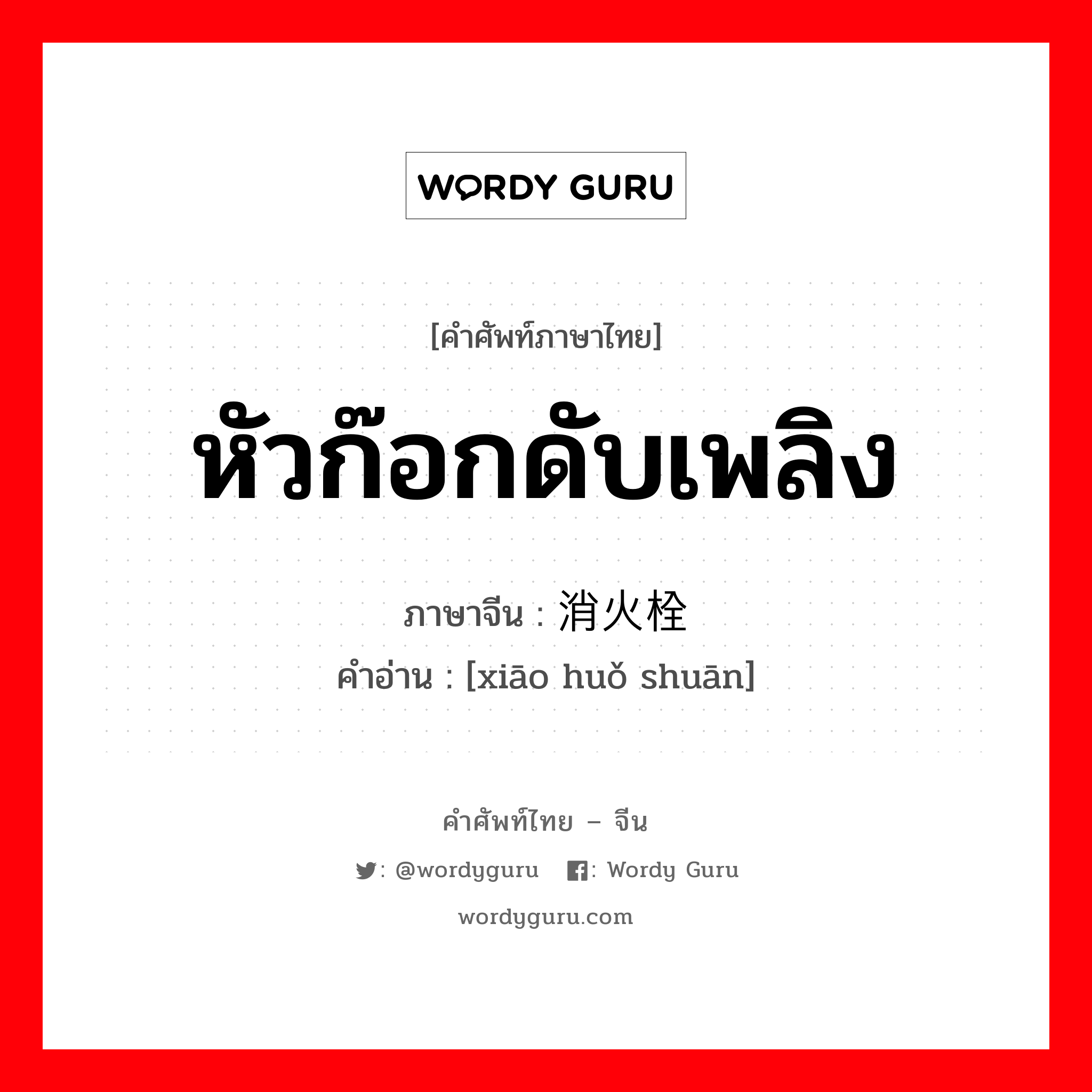 หัวก๊อกดับเพลิง ภาษาจีนคืออะไร, คำศัพท์ภาษาไทย - จีน หัวก๊อกดับเพลิง ภาษาจีน 消火栓 คำอ่าน [xiāo huǒ shuān]