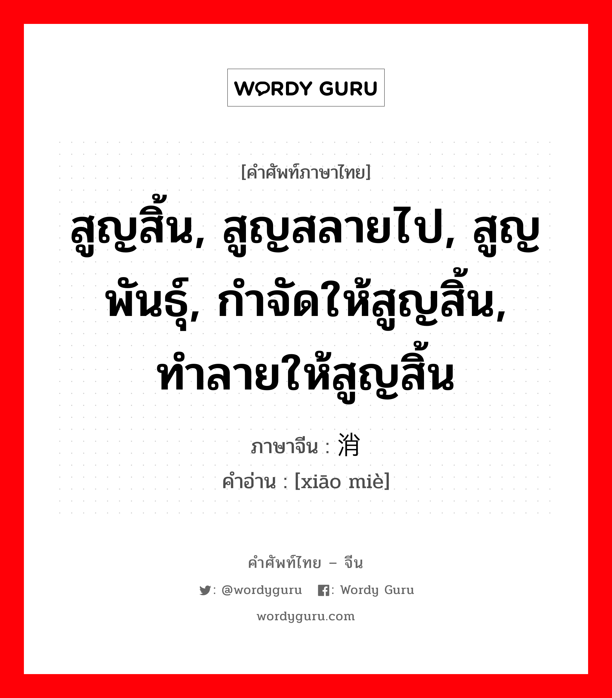 สูญสิ้น, สูญสลายไป, สูญพันธุ์, กำจัดให้สูญสิ้น, ทำลายให้สูญสิ้น ภาษาจีนคืออะไร, คำศัพท์ภาษาไทย - จีน สูญสิ้น, สูญสลายไป, สูญพันธุ์, กำจัดให้สูญสิ้น, ทำลายให้สูญสิ้น ภาษาจีน 消灭 คำอ่าน [xiāo miè]