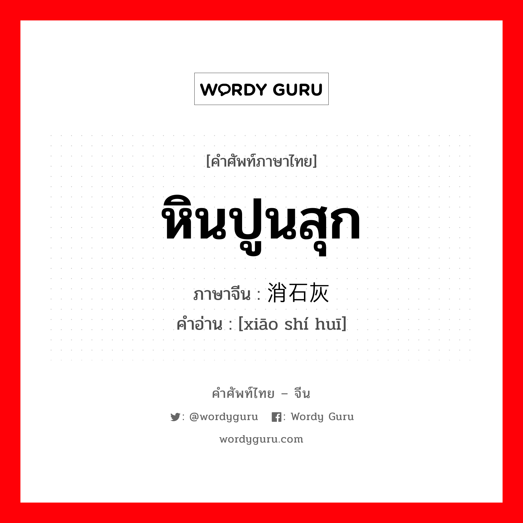 หินปูนสุก ภาษาจีนคืออะไร, คำศัพท์ภาษาไทย - จีน หินปูนสุก ภาษาจีน 消石灰 คำอ่าน [xiāo shí huī]