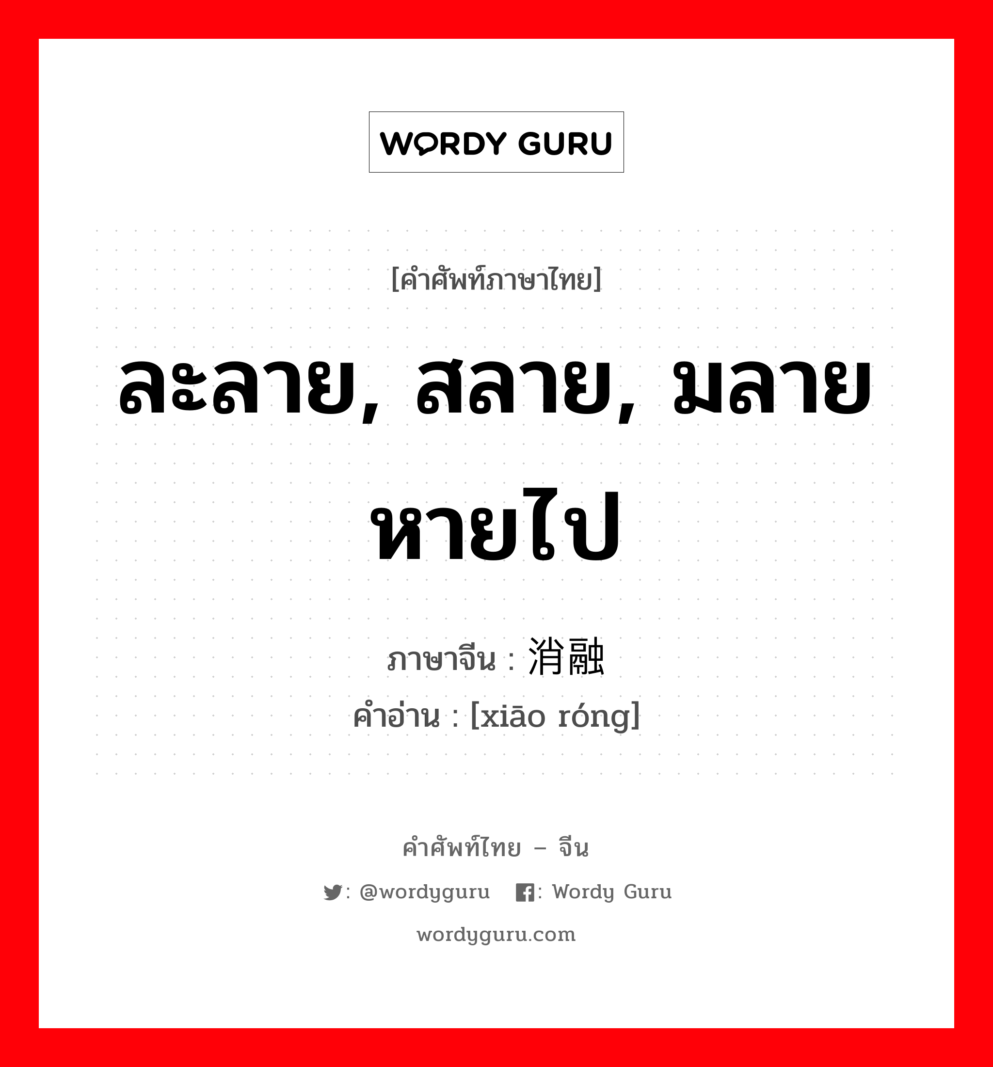 ละลาย, สลาย, มลายหายไป ภาษาจีนคืออะไร, คำศัพท์ภาษาไทย - จีน ละลาย, สลาย, มลายหายไป ภาษาจีน 消融 คำอ่าน [xiāo róng]