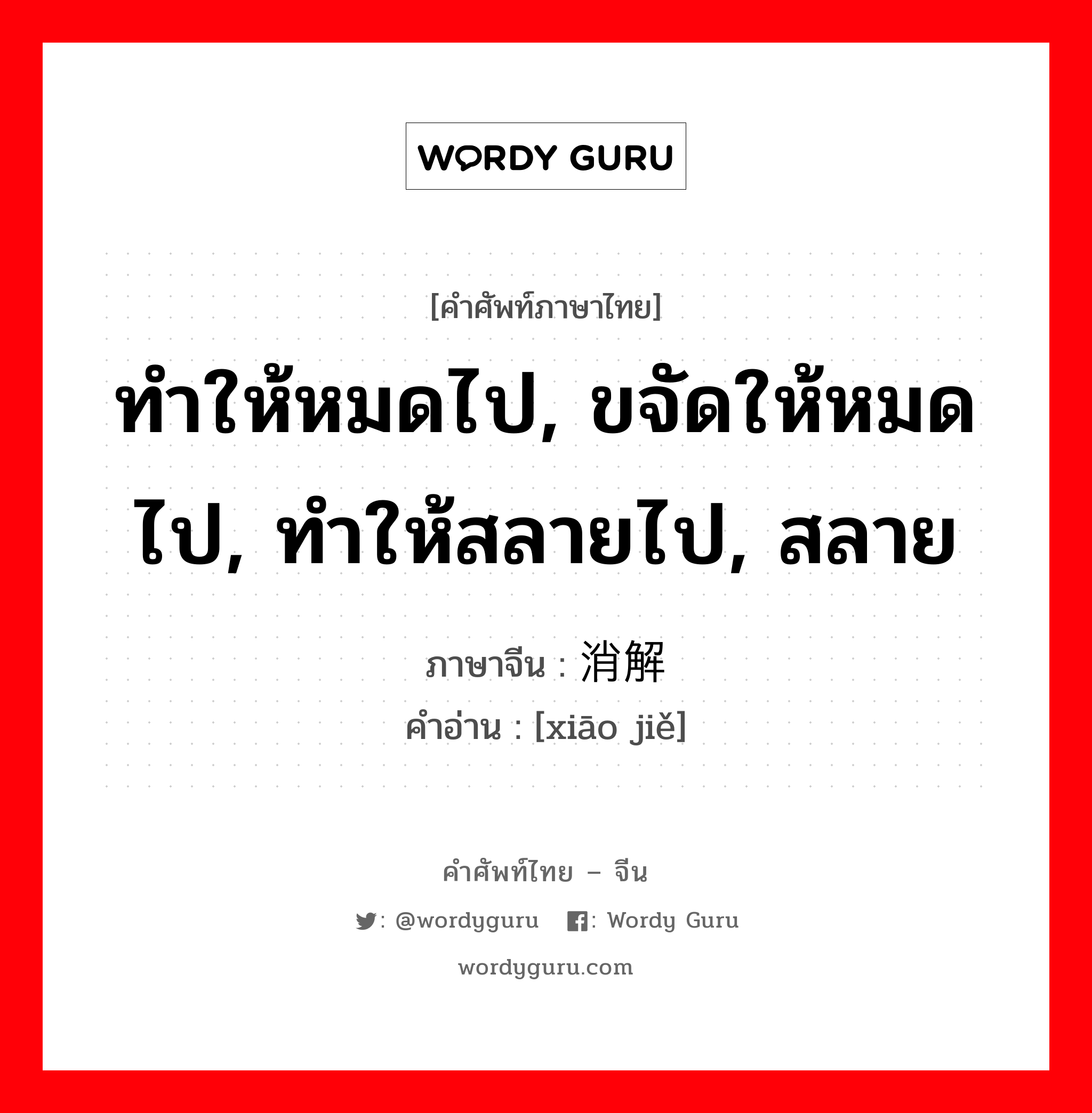 ทำให้หมดไป, ขจัดให้หมดไป, ทำให้สลายไป, สลาย ภาษาจีนคืออะไร, คำศัพท์ภาษาไทย - จีน ทำให้หมดไป, ขจัดให้หมดไป, ทำให้สลายไป, สลาย ภาษาจีน 消解 คำอ่าน [xiāo jiě]