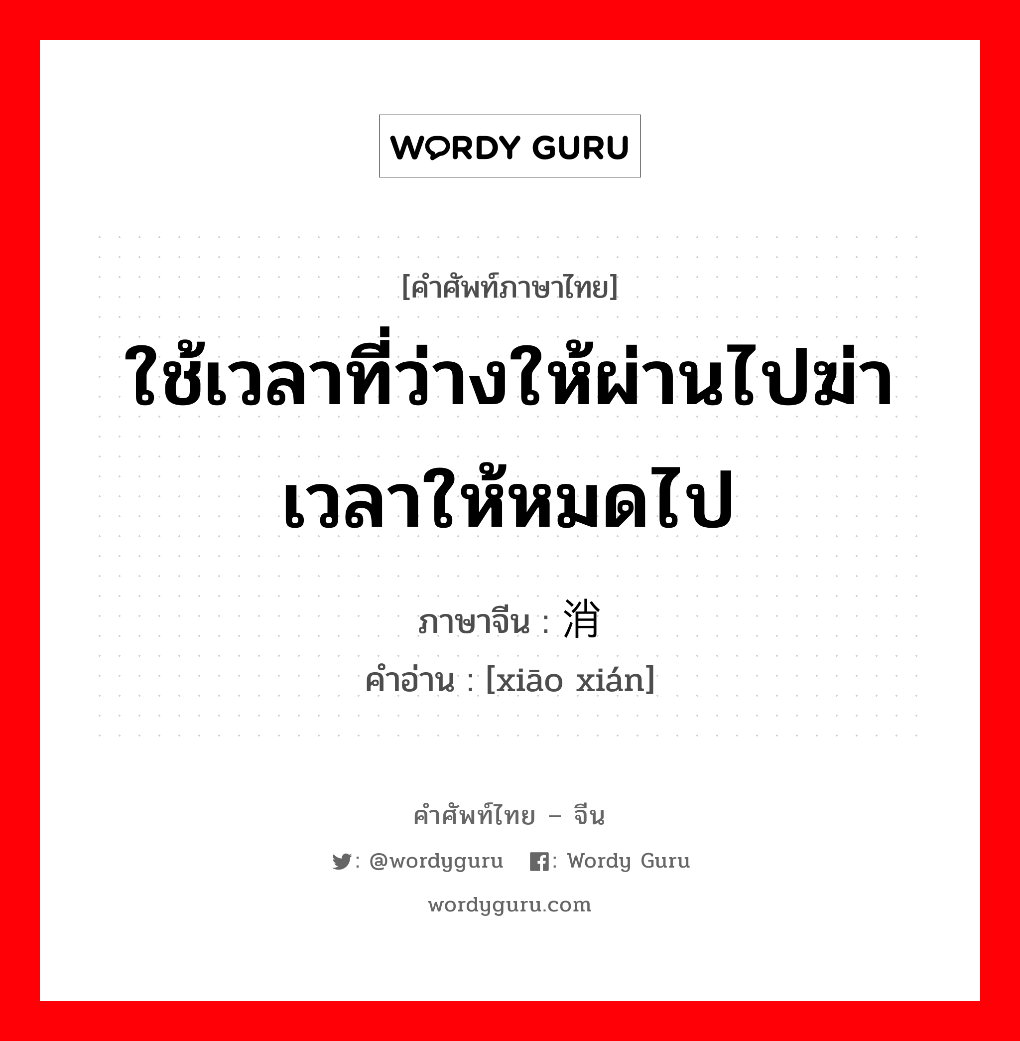 ใช้เวลาที่ว่างให้ผ่านไปฆ่าเวลาให้หมดไป ภาษาจีนคืออะไร, คำศัพท์ภาษาไทย - จีน ใช้เวลาที่ว่างให้ผ่านไปฆ่าเวลาให้หมดไป ภาษาจีน 消闲 คำอ่าน [xiāo xián]