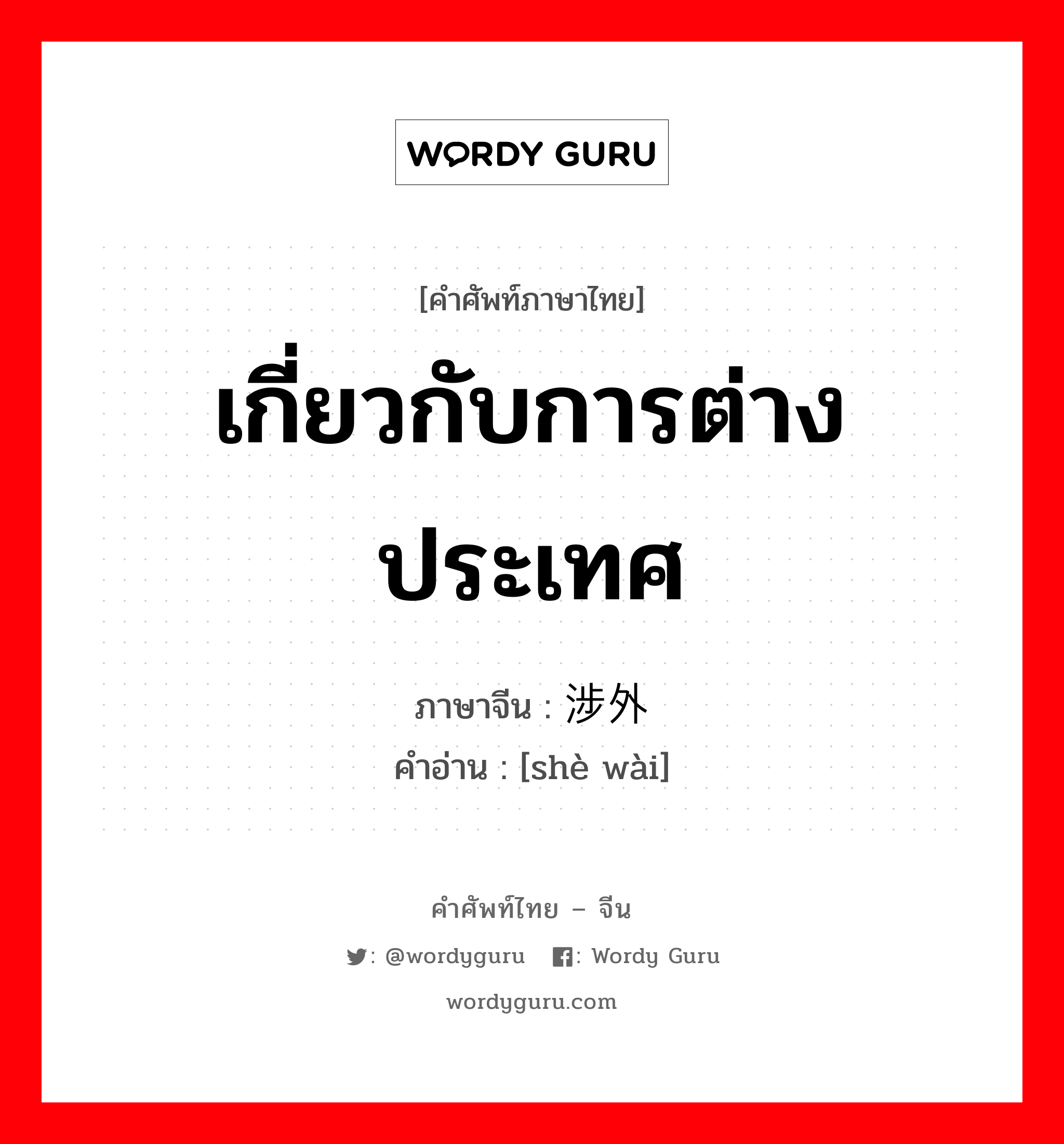 เกี่ยวกับการต่างประเทศ ภาษาจีนคืออะไร, คำศัพท์ภาษาไทย - จีน เกี่ยวกับการต่างประเทศ ภาษาจีน 涉外 คำอ่าน [shè wài]