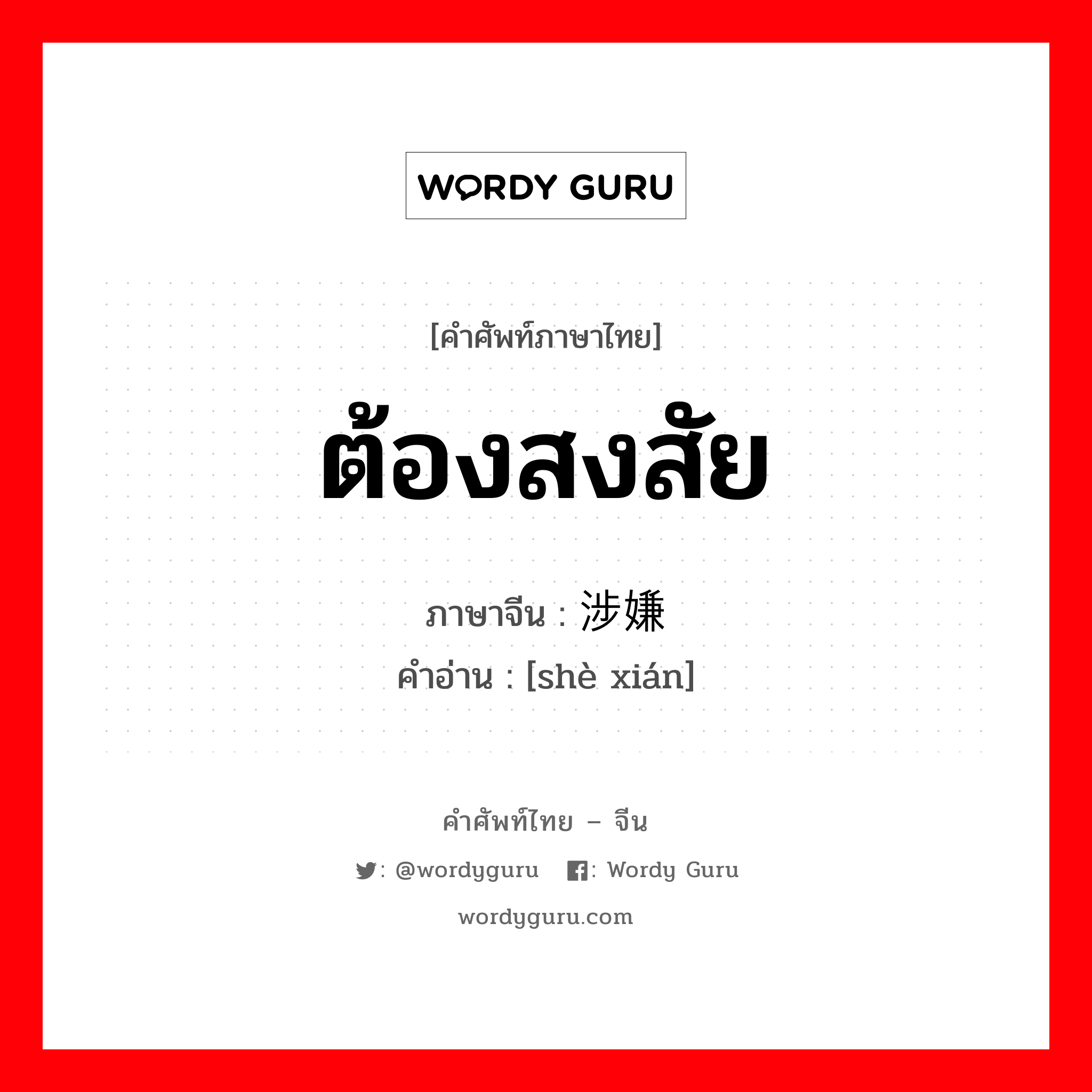 ต้องสงสัย ภาษาจีนคืออะไร, คำศัพท์ภาษาไทย - จีน ต้องสงสัย ภาษาจีน 涉嫌 คำอ่าน [shè xián]