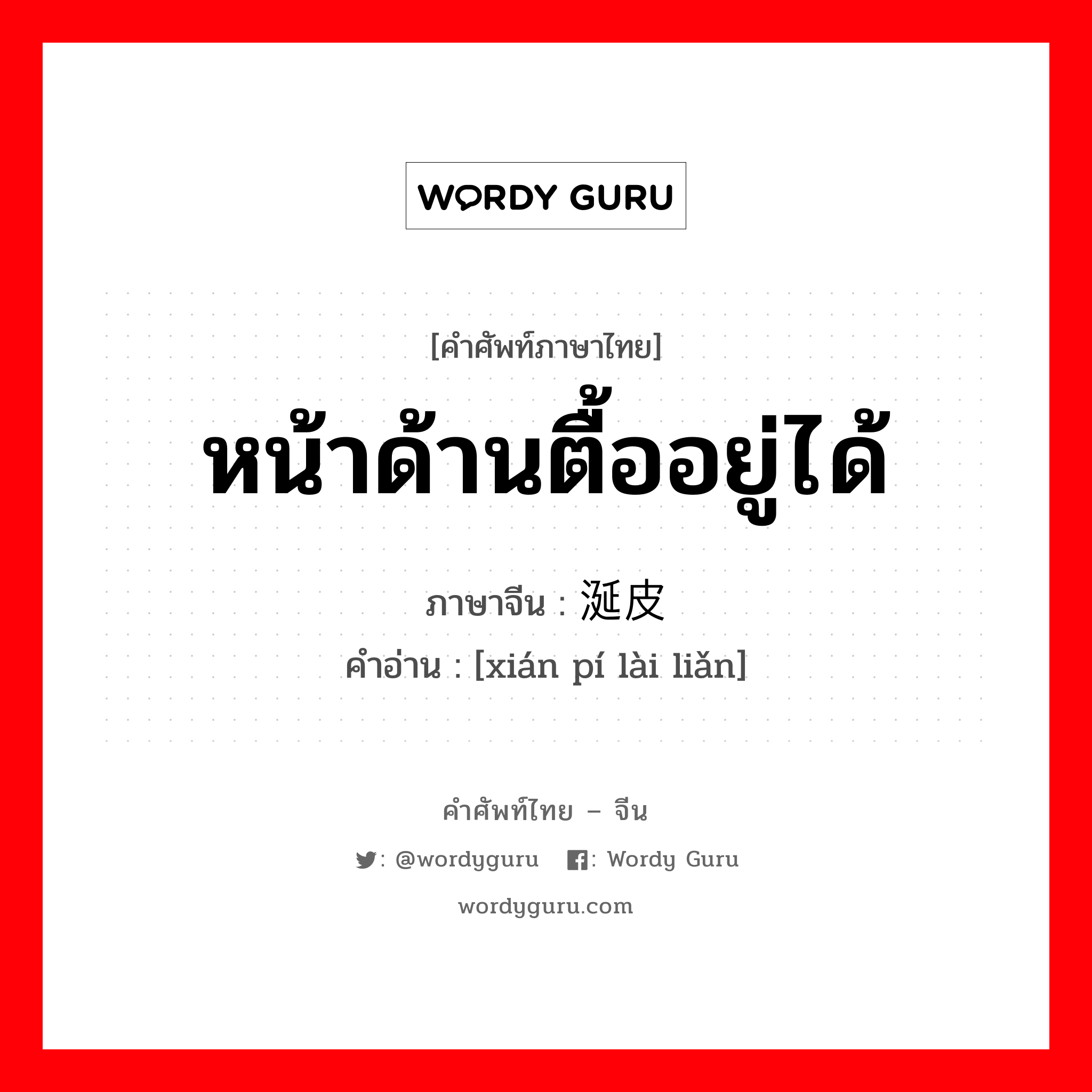 หน้าด้านตื้ออยู่ได้ ภาษาจีนคืออะไร, คำศัพท์ภาษาไทย - จีน หน้าด้านตื้ออยู่ได้ ภาษาจีน 涎皮赖脸 คำอ่าน [xián pí lài liǎn]