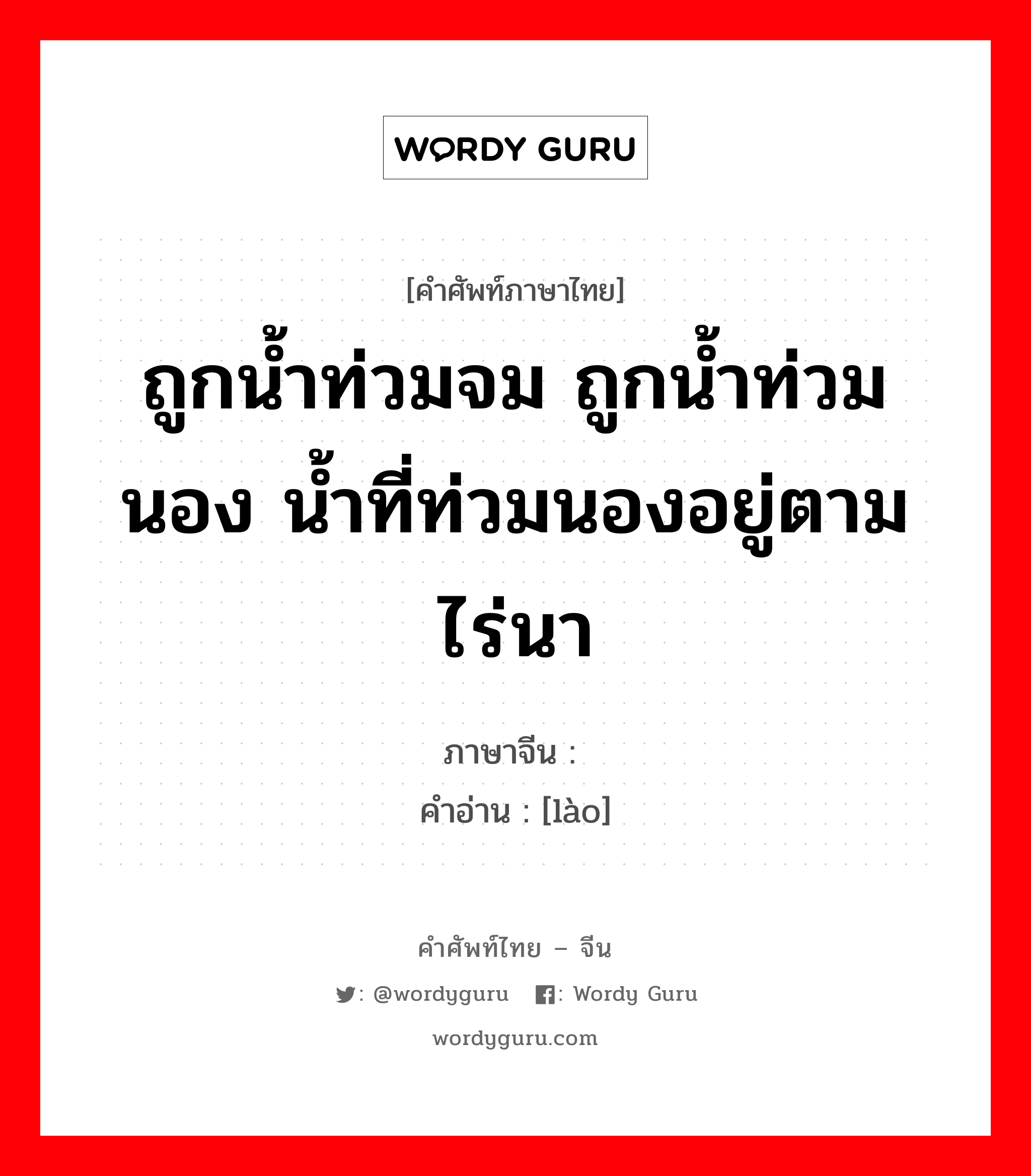 ถูกน้ำท่วมจม ถูกน้ำท่วมนอง น้ำที่ท่วมนองอยู่ตามไร่นา ภาษาจีนคืออะไร, คำศัพท์ภาษาไทย - จีน ถูกน้ำท่วมจม ถูกน้ำท่วมนอง น้ำที่ท่วมนองอยู่ตามไร่นา ภาษาจีน 涝 คำอ่าน [lào]