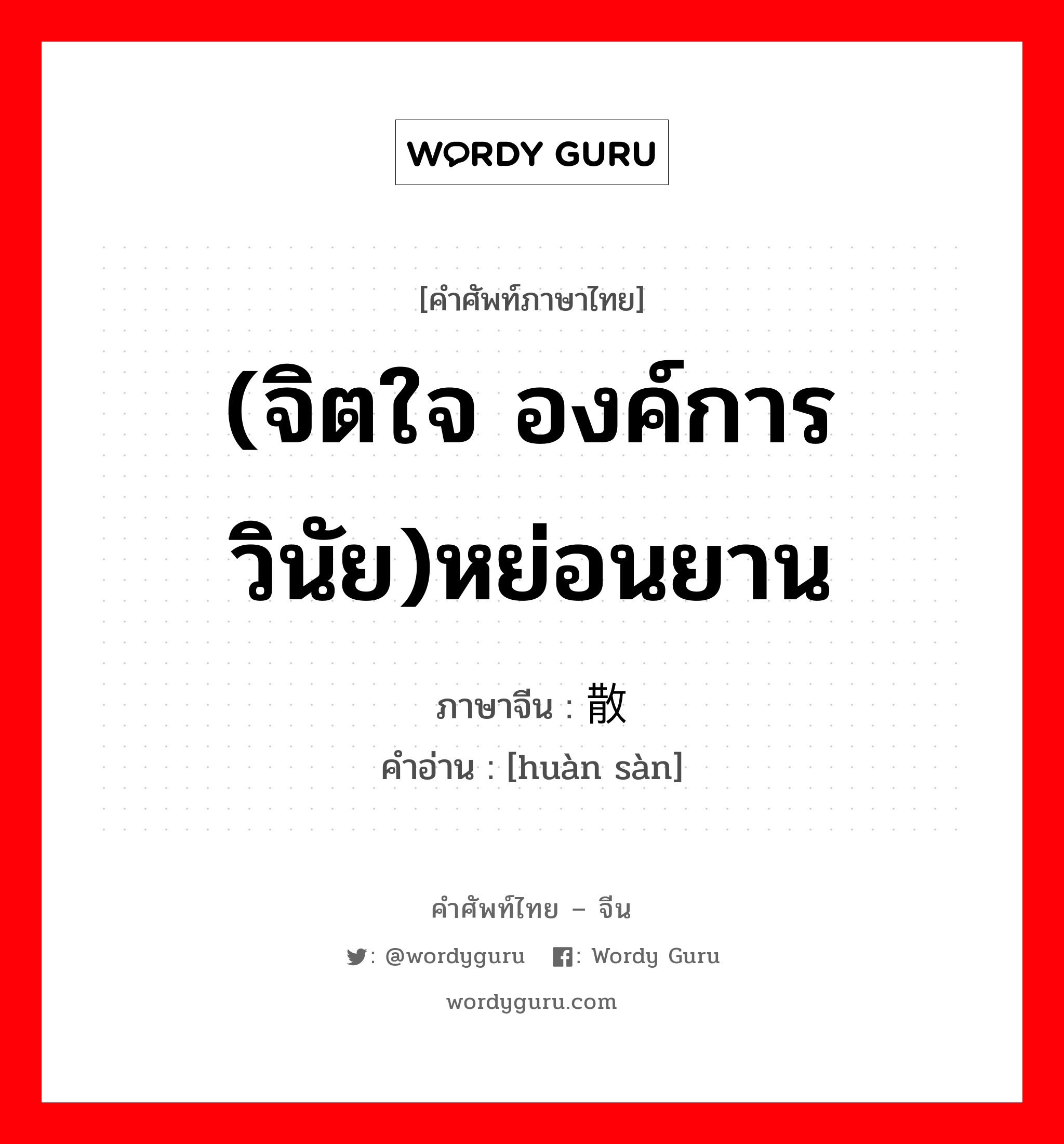 (จิตใจ องค์การ วินัย)หย่อนยาน ภาษาจีนคืออะไร, คำศัพท์ภาษาไทย - จีน (จิตใจ องค์การ วินัย)หย่อนยาน ภาษาจีน 涣散 คำอ่าน [huàn sàn]