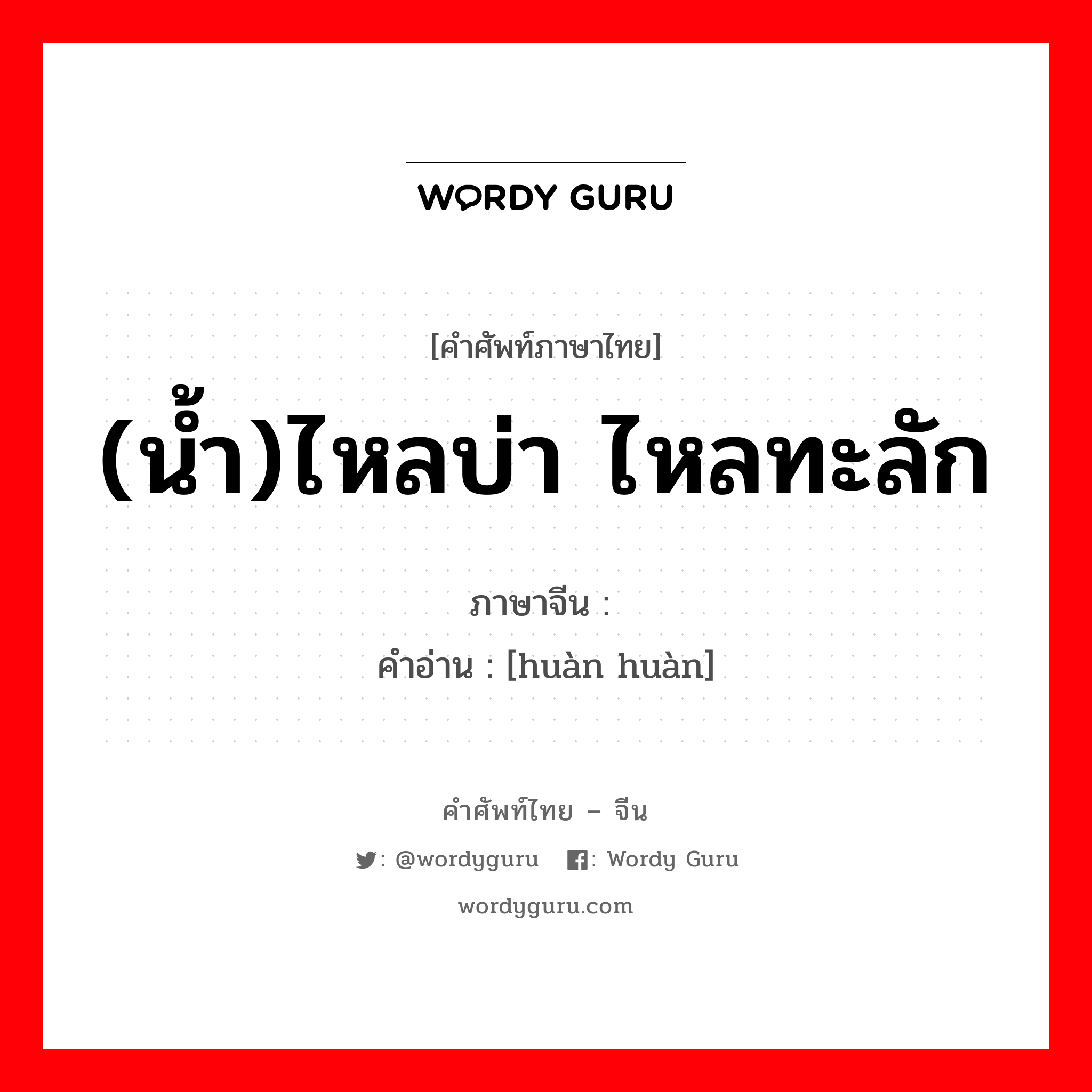 (น้ำ)ไหลบ่า ไหลทะลัก ภาษาจีนคืออะไร, คำศัพท์ภาษาไทย - จีน (น้ำ)ไหลบ่า ไหลทะลัก ภาษาจีน 涣涣 คำอ่าน [huàn huàn]