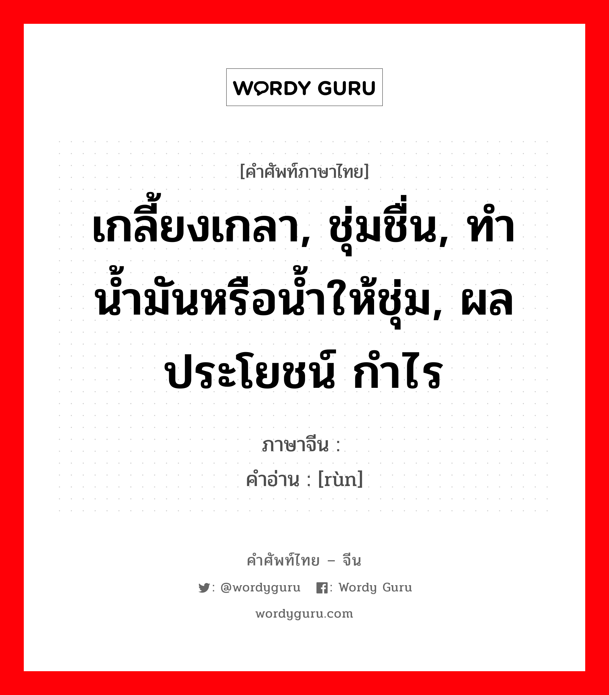 เกลี้ยงเกลา, ชุ่มชื่น, ทำน้ำมันหรือน้ำให้ชุ่ม, ผลประโยชน์ กำไร ภาษาจีนคืออะไร, คำศัพท์ภาษาไทย - จีน เกลี้ยงเกลา, ชุ่มชื่น, ทำน้ำมันหรือน้ำให้ชุ่ม, ผลประโยชน์ กำไร ภาษาจีน 润 คำอ่าน [rùn]