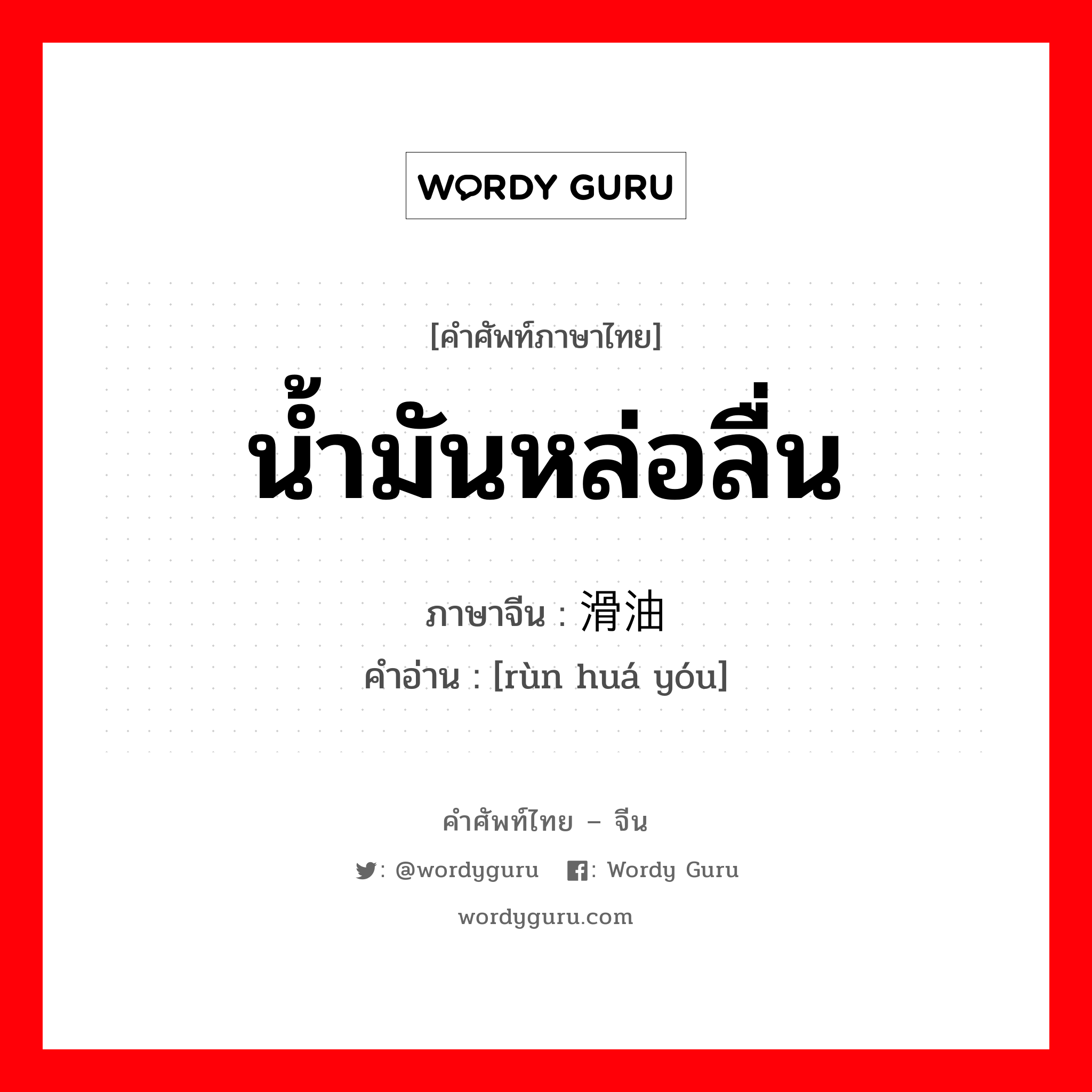 น้ำมันหล่อลื่น ภาษาจีนคืออะไร, คำศัพท์ภาษาไทย - จีน น้ำมันหล่อลื่น ภาษาจีน 润滑油 คำอ่าน [rùn huá yóu]