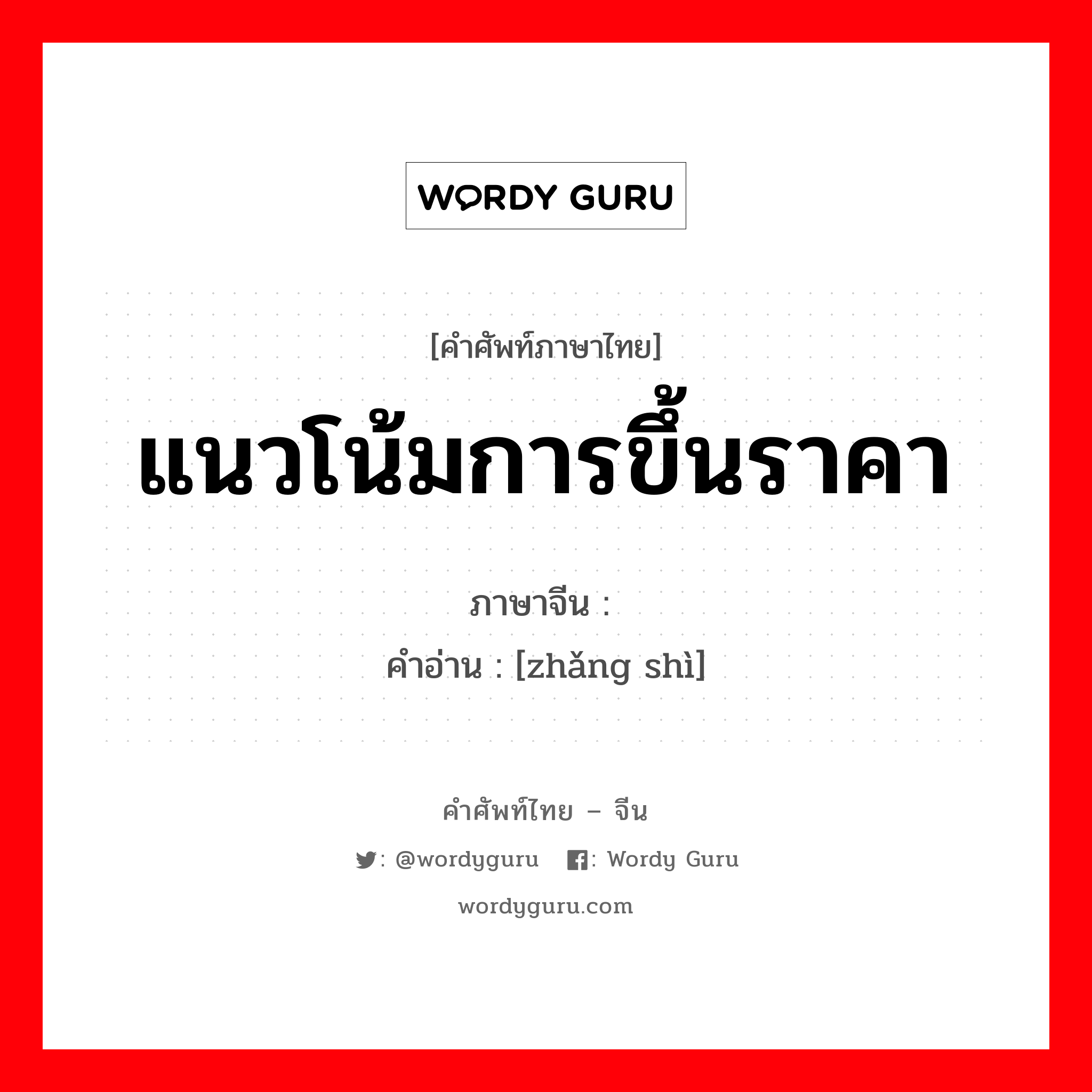 แนวโน้มการขึ้นราคา ภาษาจีนคืออะไร, คำศัพท์ภาษาไทย - จีน แนวโน้มการขึ้นราคา ภาษาจีน 涨势 คำอ่าน [zhǎng shì]