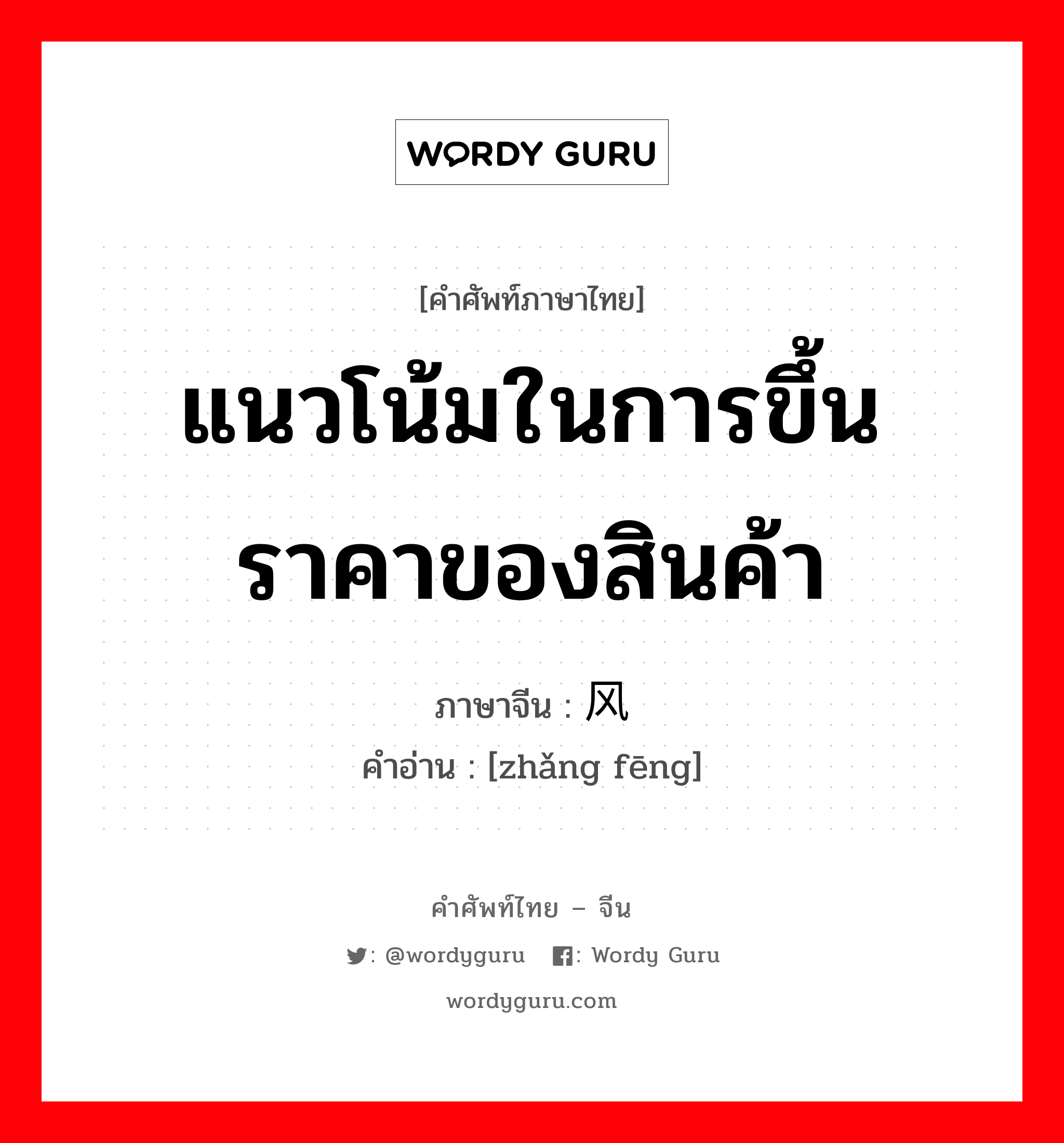 แนวโน้มในการขึ้นราคาของสินค้า ภาษาจีนคืออะไร, คำศัพท์ภาษาไทย - จีน แนวโน้มในการขึ้นราคาของสินค้า ภาษาจีน 涨风 คำอ่าน [zhǎng fēng]