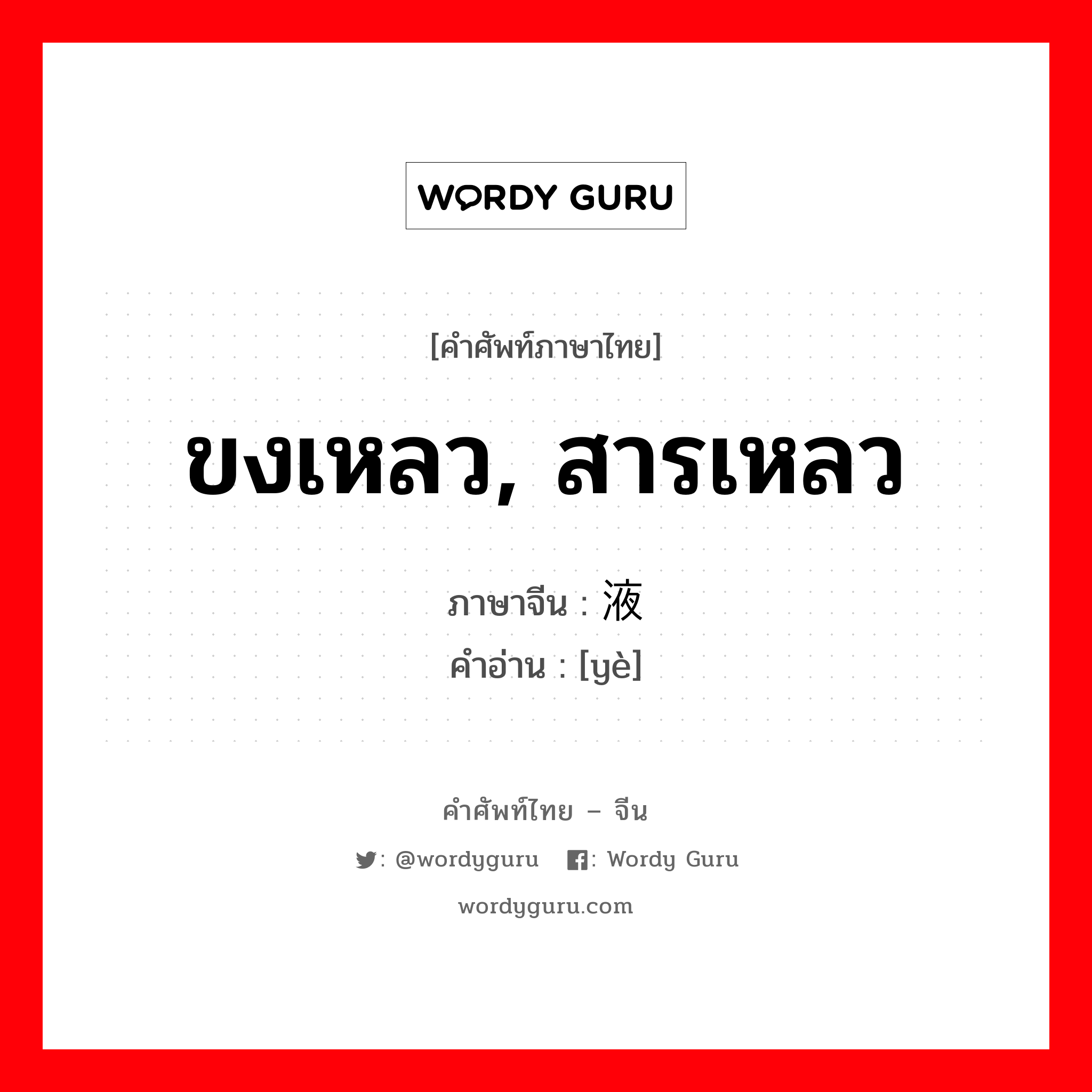 ขงเหลว, สารเหลว ภาษาจีนคืออะไร, คำศัพท์ภาษาไทย - จีน ขงเหลว, สารเหลว ภาษาจีน 液 คำอ่าน [yè]