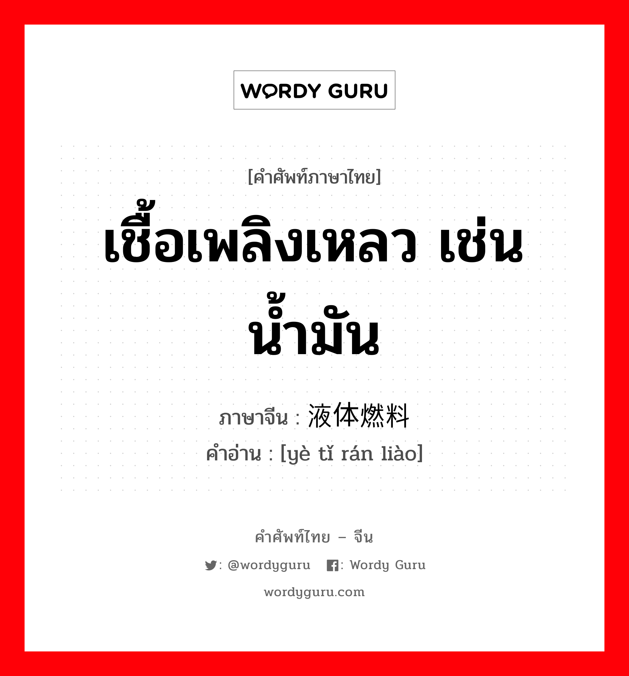 เชื้อเพลิงเหลว เช่นน้ำมัน ภาษาจีนคืออะไร, คำศัพท์ภาษาไทย - จีน เชื้อเพลิงเหลว เช่นน้ำมัน ภาษาจีน 液体燃料 คำอ่าน [yè tǐ rán liào]