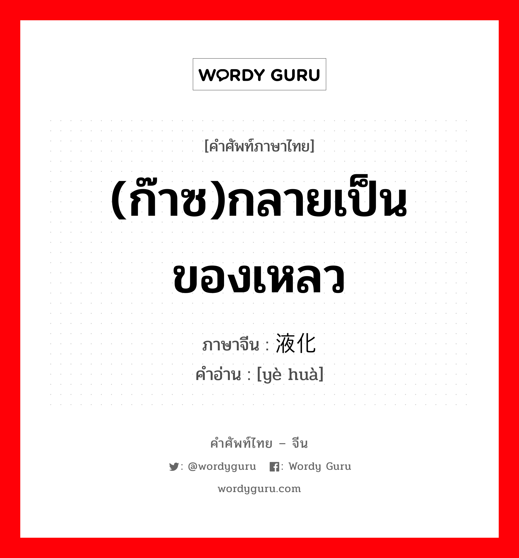 (ก๊าซ)กลายเป็นของเหลว ภาษาจีนคืออะไร, คำศัพท์ภาษาไทย - จีน (ก๊าซ)กลายเป็นของเหลว ภาษาจีน 液化 คำอ่าน [yè huà]