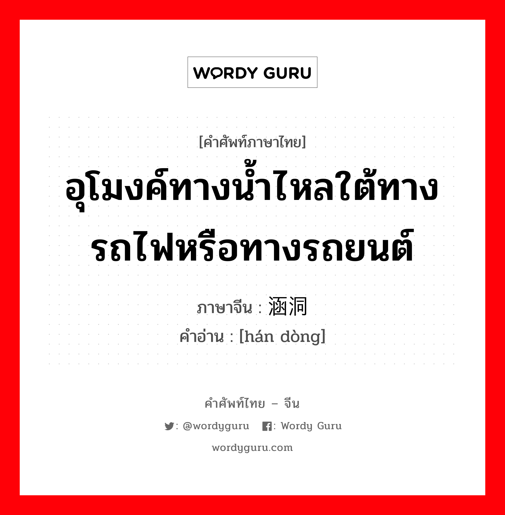 อุโมงค์ทางน้ำไหลใต้ทางรถไฟหรือทางรถยนต์ ภาษาจีนคืออะไร, คำศัพท์ภาษาไทย - จีน อุโมงค์ทางน้ำไหลใต้ทางรถไฟหรือทางรถยนต์ ภาษาจีน 涵洞 คำอ่าน [hán dòng]