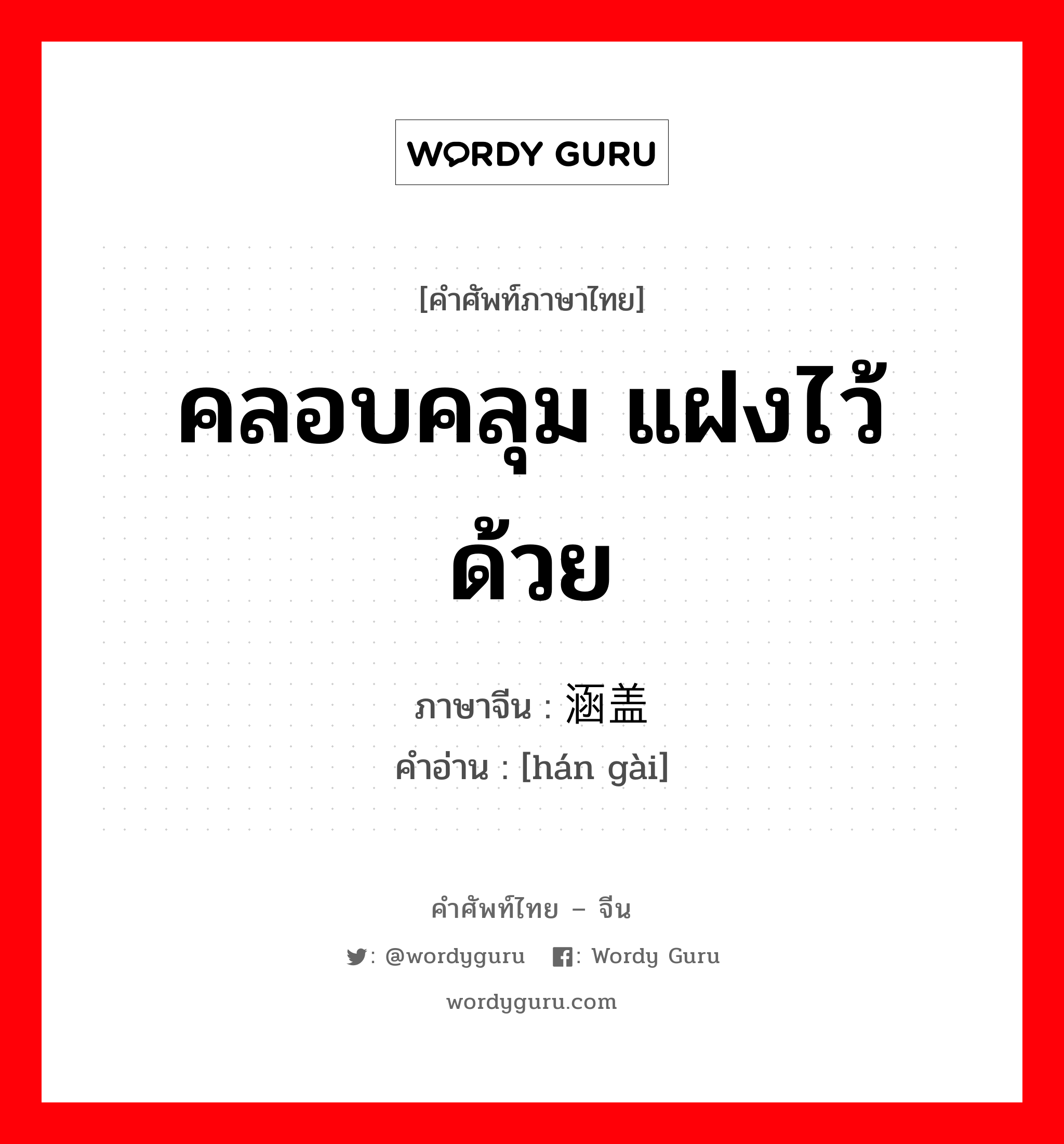 คลอบคลุม แฝงไว้ด้วย ภาษาจีนคืออะไร, คำศัพท์ภาษาไทย - จีน คลอบคลุม แฝงไว้ด้วย ภาษาจีน 涵盖 คำอ่าน [hán gài]