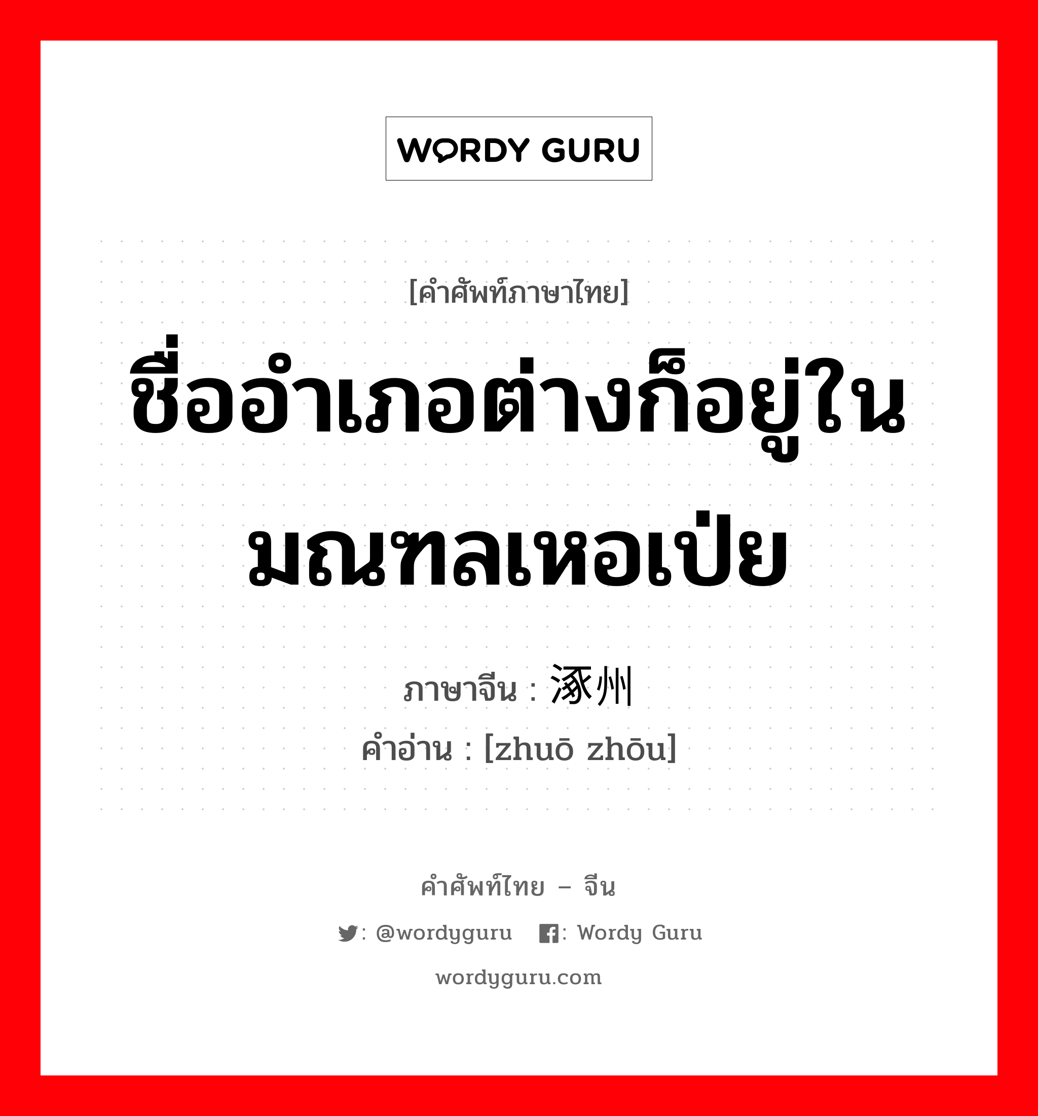 ชื่ออำเภอต่างก็อยู่ในมณฑลเหอเป่ย ภาษาจีนคืออะไร, คำศัพท์ภาษาไทย - จีน ชื่ออำเภอต่างก็อยู่ในมณฑลเหอเป่ย ภาษาจีน 涿州 คำอ่าน [zhuō zhōu]