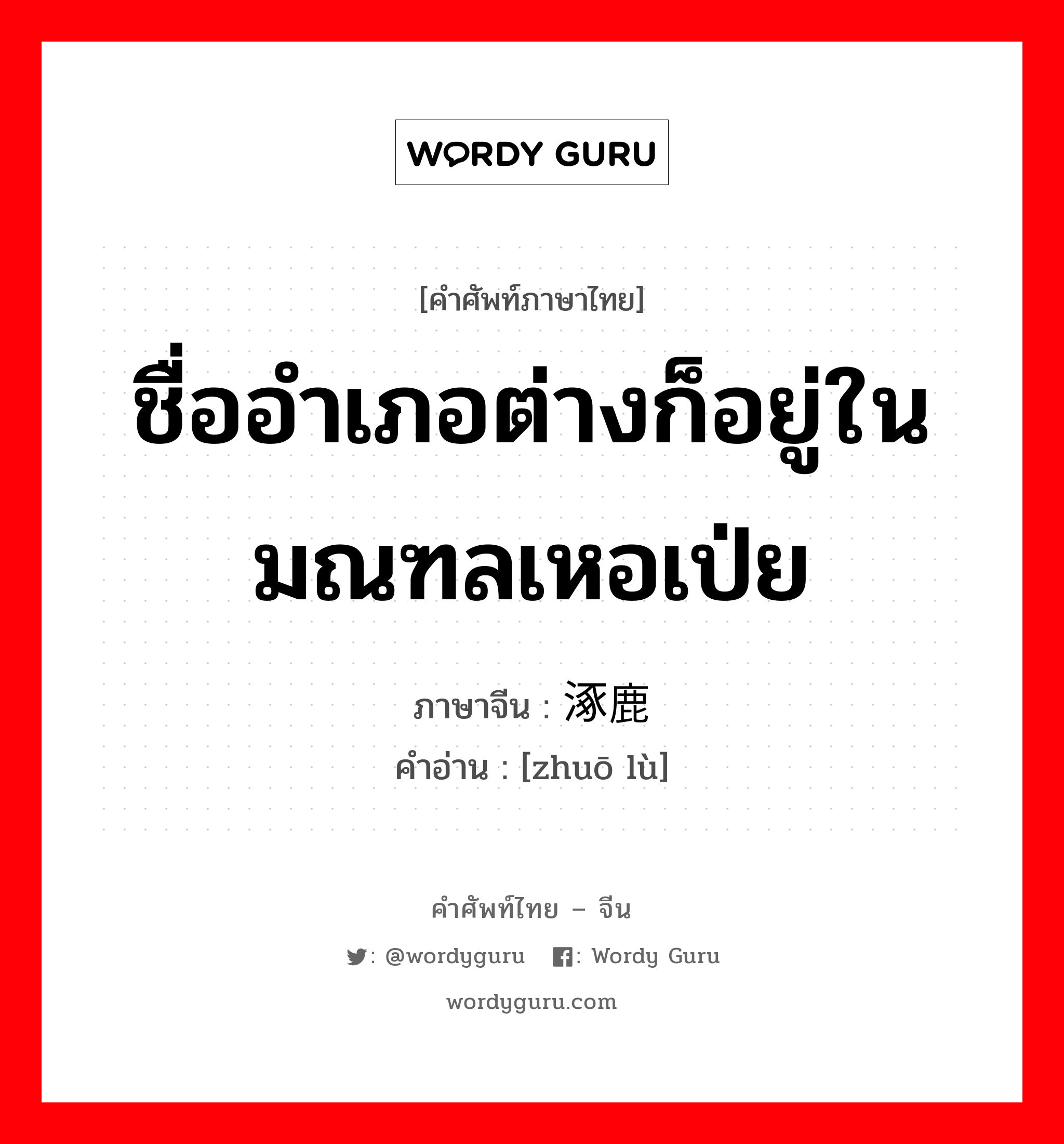 ชื่ออำเภอต่างก็อยู่ในมณฑลเหอเป่ย ภาษาจีนคืออะไร, คำศัพท์ภาษาไทย - จีน ชื่ออำเภอต่างก็อยู่ในมณฑลเหอเป่ย ภาษาจีน 涿鹿 คำอ่าน [zhuō lù]