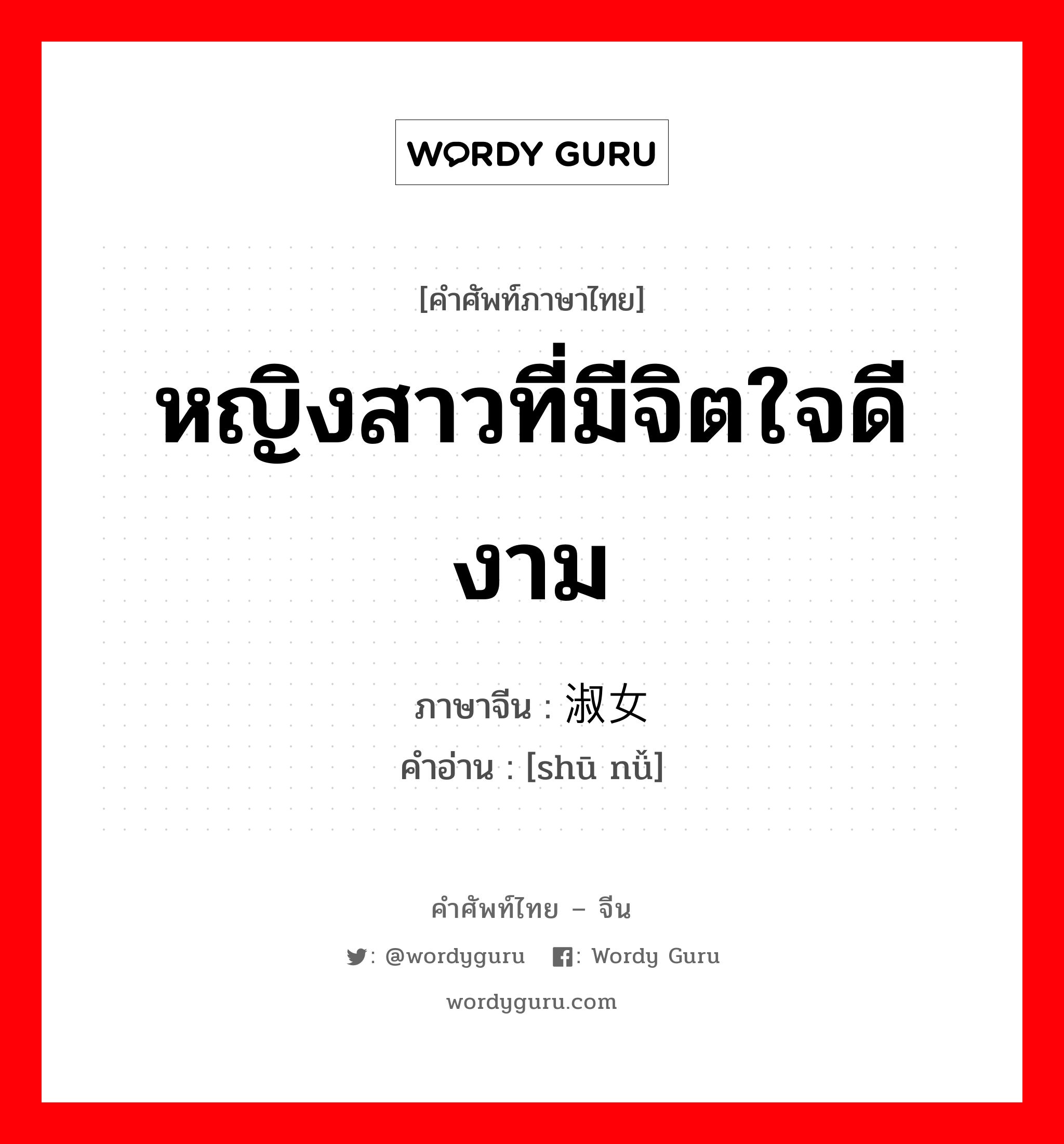 หญิงสาวที่มีจิตใจดีงาม ภาษาจีนคืออะไร, คำศัพท์ภาษาไทย - จีน หญิงสาวที่มีจิตใจดีงาม ภาษาจีน 淑女 คำอ่าน [shū nǚ]