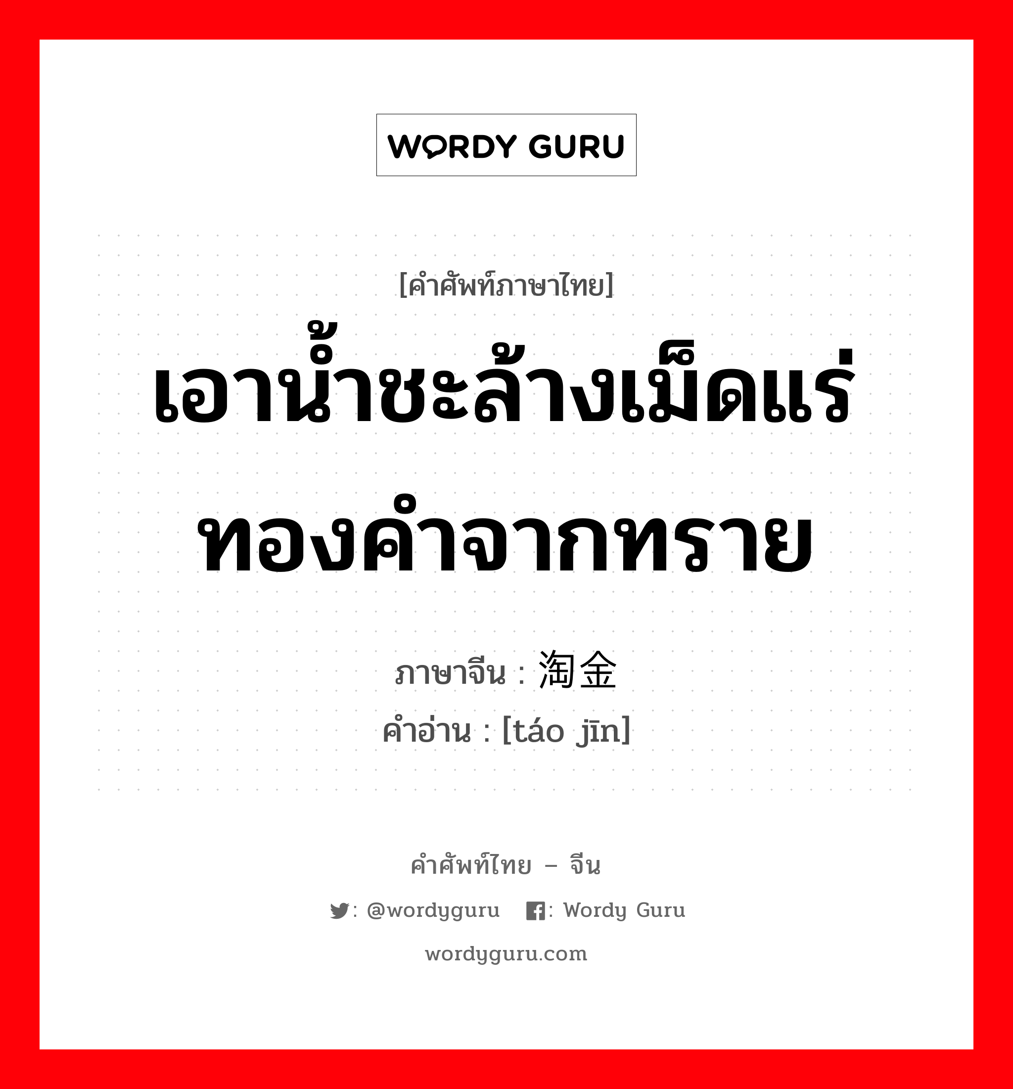 เอาน้ำชะล้างเม็ดแร่ทองคำจากทราย ภาษาจีนคืออะไร, คำศัพท์ภาษาไทย - จีน เอาน้ำชะล้างเม็ดแร่ทองคำจากทราย ภาษาจีน 淘金 คำอ่าน [táo jīn]