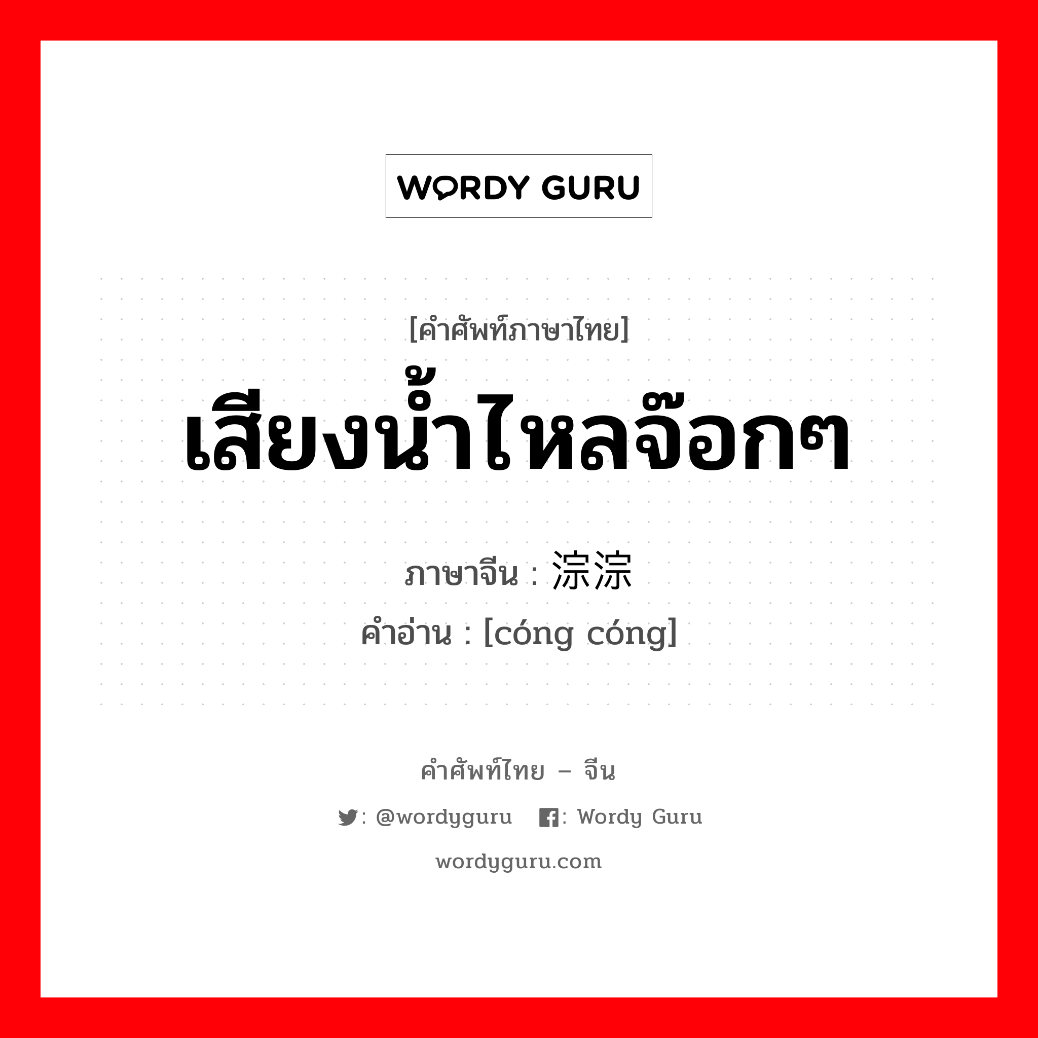 เสียงน้ำไหลจ๊อกๆ ภาษาจีนคืออะไร, คำศัพท์ภาษาไทย - จีน เสียงน้ำไหลจ๊อกๆ ภาษาจีน 淙淙 คำอ่าน [cóng cóng]