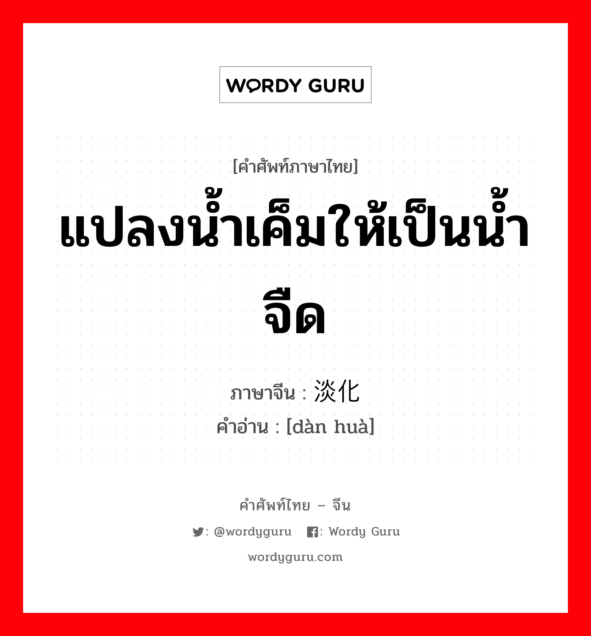 แปลงน้ำเค็มให้เป็นน้ำจืด ภาษาจีนคืออะไร, คำศัพท์ภาษาไทย - จีน แปลงน้ำเค็มให้เป็นน้ำจืด ภาษาจีน 淡化 คำอ่าน [dàn huà]