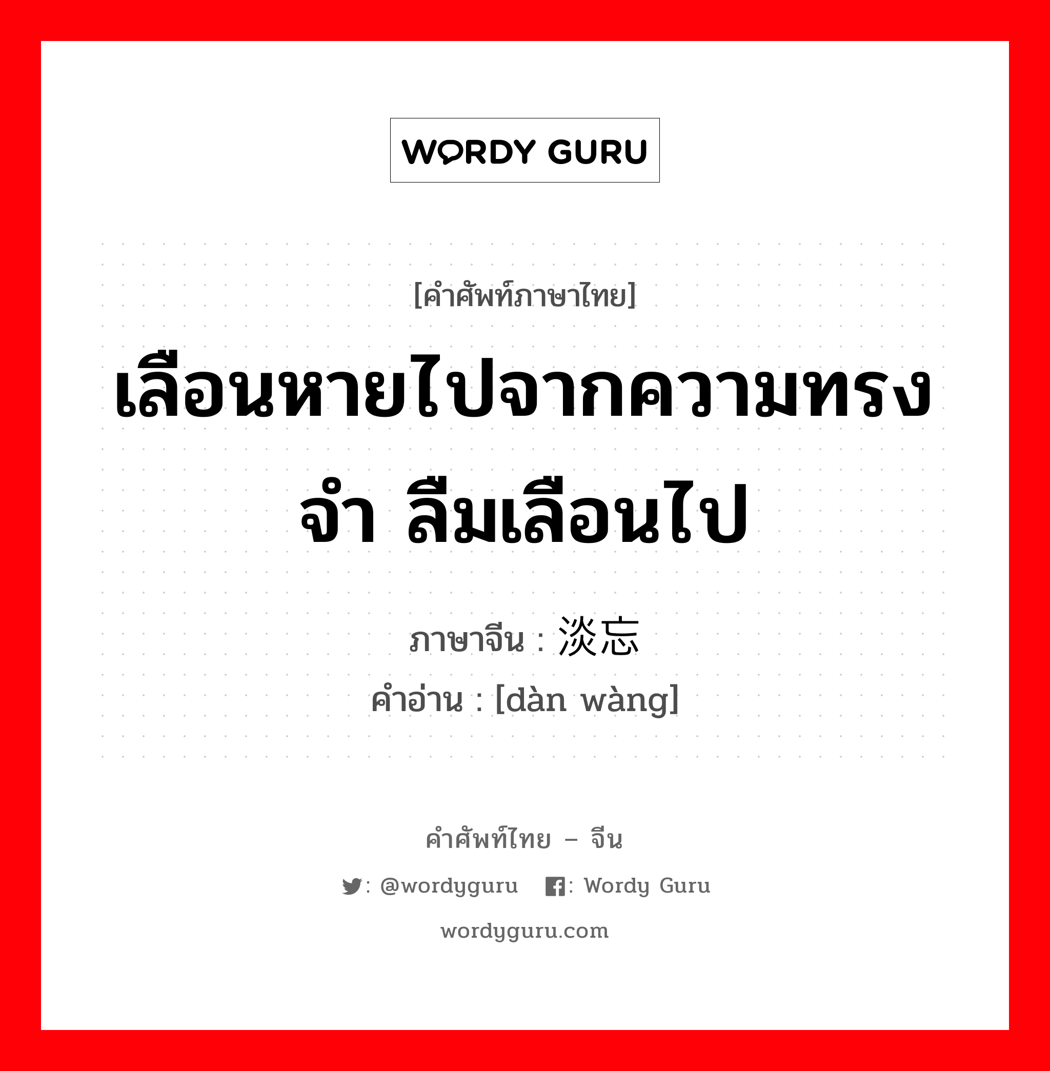 เลือนหายไปจากความทรงจำ ลืมเลือนไป ภาษาจีนคืออะไร, คำศัพท์ภาษาไทย - จีน เลือนหายไปจากความทรงจำ ลืมเลือนไป ภาษาจีน 淡忘 คำอ่าน [dàn wàng]