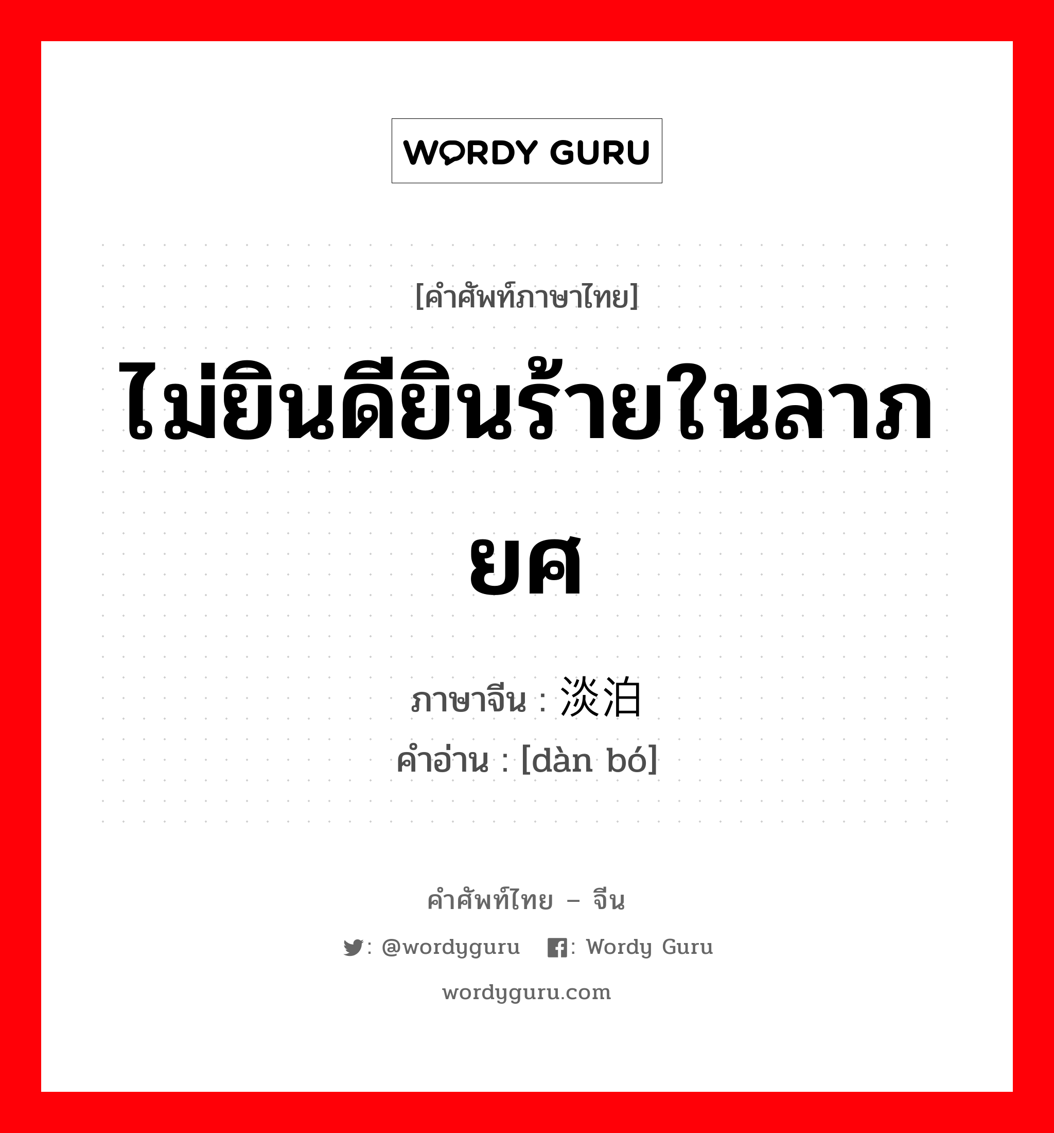 ไม่ยินดียินร้ายในลาภยศ ภาษาจีนคืออะไร, คำศัพท์ภาษาไทย - จีน ไม่ยินดียินร้ายในลาภยศ ภาษาจีน 淡泊 คำอ่าน [dàn bó]