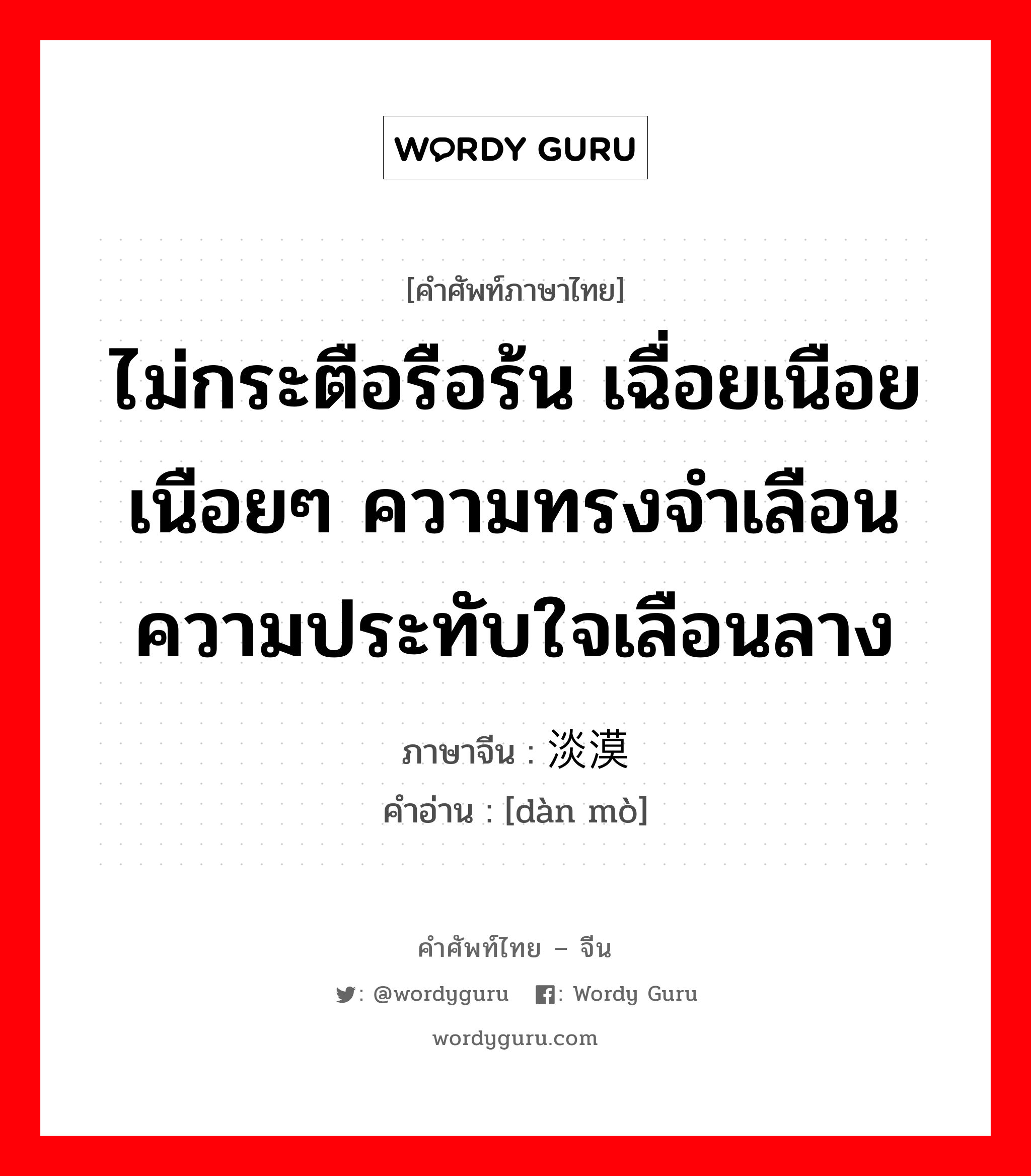 ไม่กระตือรือร้น เฉื่อยเนือยเนือยๆ ความทรงจำเลือนความประทับใจเลือนลาง ภาษาจีนคืออะไร, คำศัพท์ภาษาไทย - จีน ไม่กระตือรือร้น เฉื่อยเนือยเนือยๆ ความทรงจำเลือนความประทับใจเลือนลาง ภาษาจีน 淡漠 คำอ่าน [dàn mò]