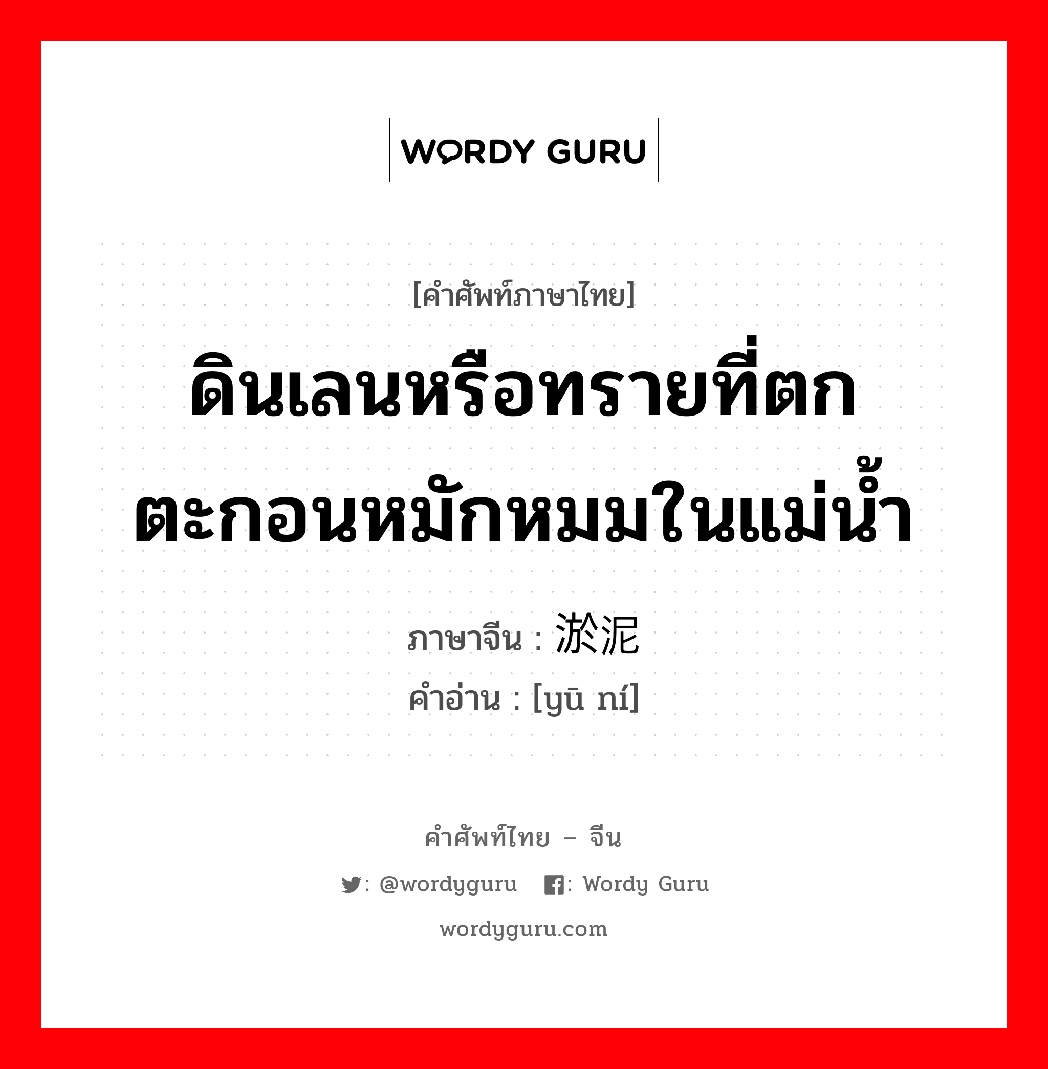 ดินเลนหรือทรายที่ตกตะกอนหมักหมมในแม่น้ำ ภาษาจีนคืออะไร, คำศัพท์ภาษาไทย - จีน ดินเลนหรือทรายที่ตกตะกอนหมักหมมในแม่น้ำ ภาษาจีน 淤泥 คำอ่าน [yū ní]