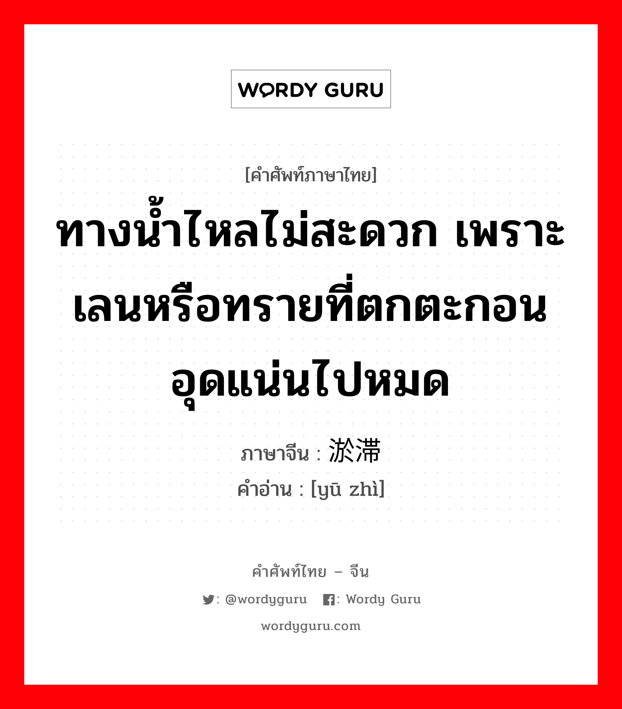 ทางน้ำไหลไม่สะดวก เพราะเลนหรือทรายที่ตกตะกอนอุดแน่นไปหมด ภาษาจีนคืออะไร, คำศัพท์ภาษาไทย - จีน ทางน้ำไหลไม่สะดวก เพราะเลนหรือทรายที่ตกตะกอนอุดแน่นไปหมด ภาษาจีน 淤滞 คำอ่าน [yū zhì]