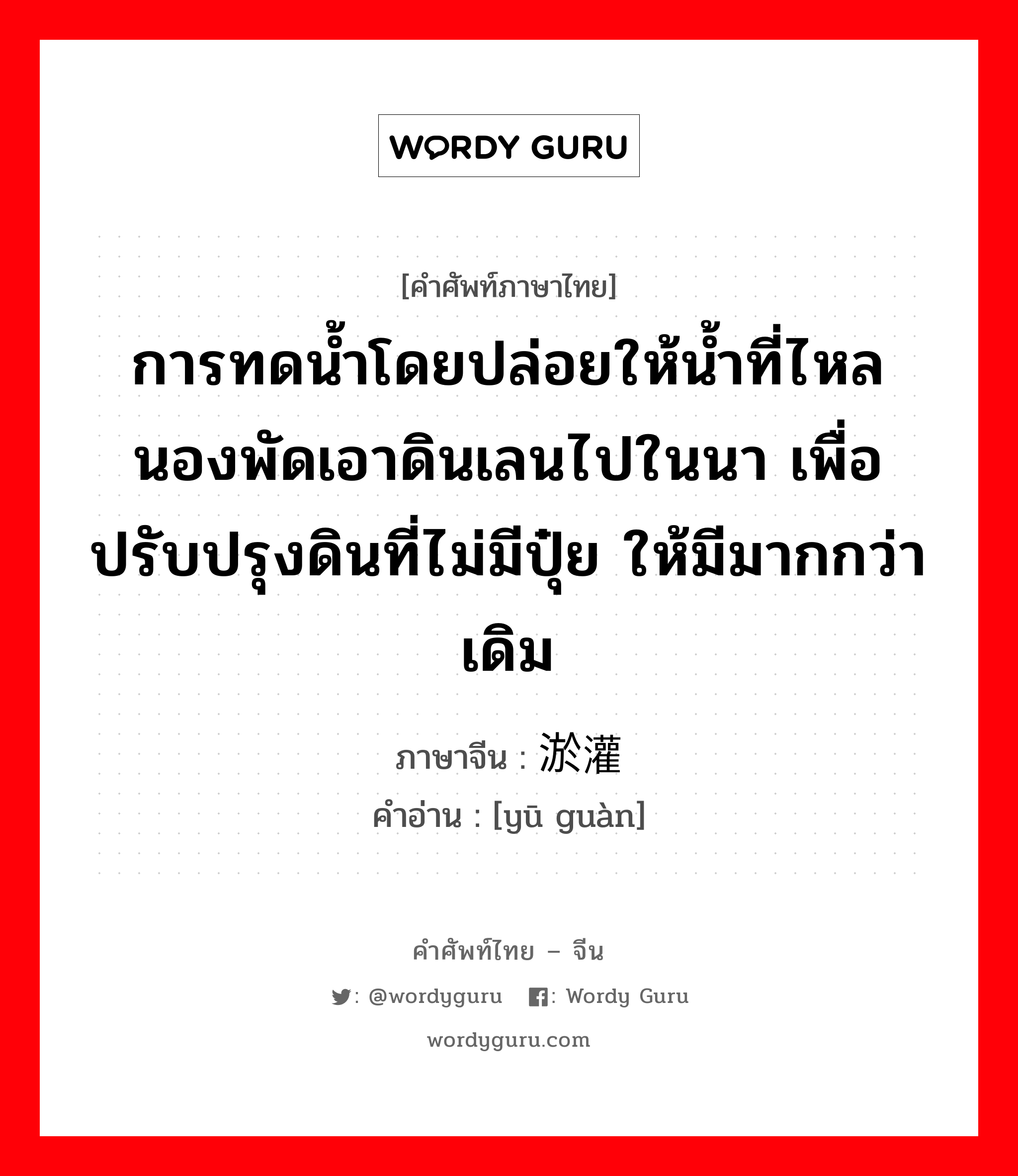 การทดน้ำโดยปล่อยให้น้ำที่ไหลนองพัดเอาดินเลนไปในนา เพื่อปรับปรุงดินที่ไม่มีปุ๋ย ให้มีมากกว่าเดิม ภาษาจีนคืออะไร, คำศัพท์ภาษาไทย - จีน การทดน้ำโดยปล่อยให้น้ำที่ไหลนองพัดเอาดินเลนไปในนา เพื่อปรับปรุงดินที่ไม่มีปุ๋ย ให้มีมากกว่าเดิม ภาษาจีน 淤灌 คำอ่าน [yū guàn]