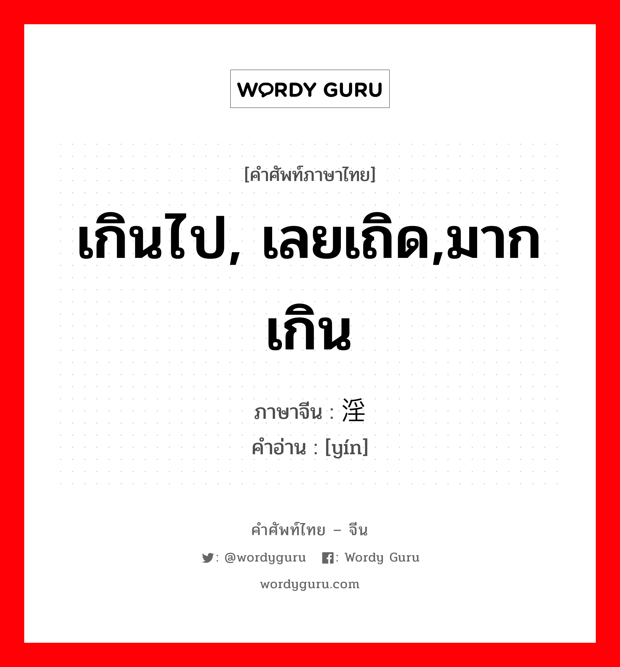 เกินไป, เลยเถิด,มากเกิน ภาษาจีนคืออะไร, คำศัพท์ภาษาไทย - จีน เกินไป, เลยเถิด,มากเกิน ภาษาจีน 淫 คำอ่าน [yín]