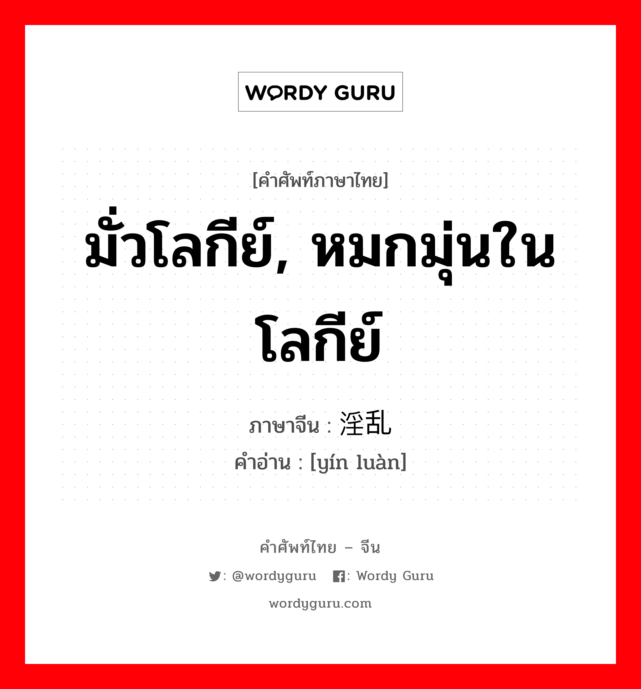 มั่วโลกีย์, หมกมุ่นในโลกีย์ ภาษาจีนคืออะไร, คำศัพท์ภาษาไทย - จีน มั่วโลกีย์, หมกมุ่นในโลกีย์ ภาษาจีน 淫乱 คำอ่าน [yín luàn]