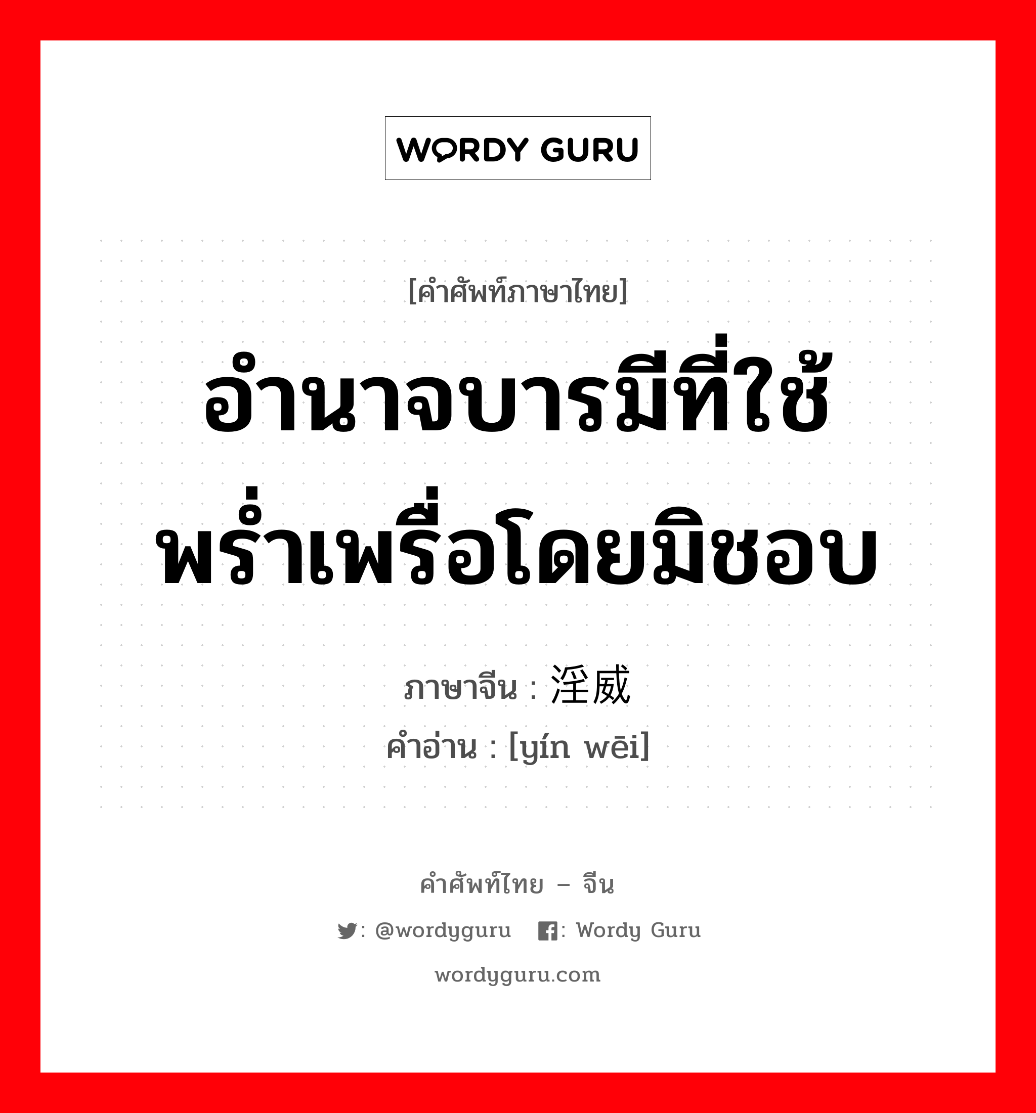 อำนาจบารมีที่ใช้พร่ำเพรื่อโดยมิชอบ ภาษาจีนคืออะไร, คำศัพท์ภาษาไทย - จีน อำนาจบารมีที่ใช้พร่ำเพรื่อโดยมิชอบ ภาษาจีน 淫威 คำอ่าน [yín wēi]