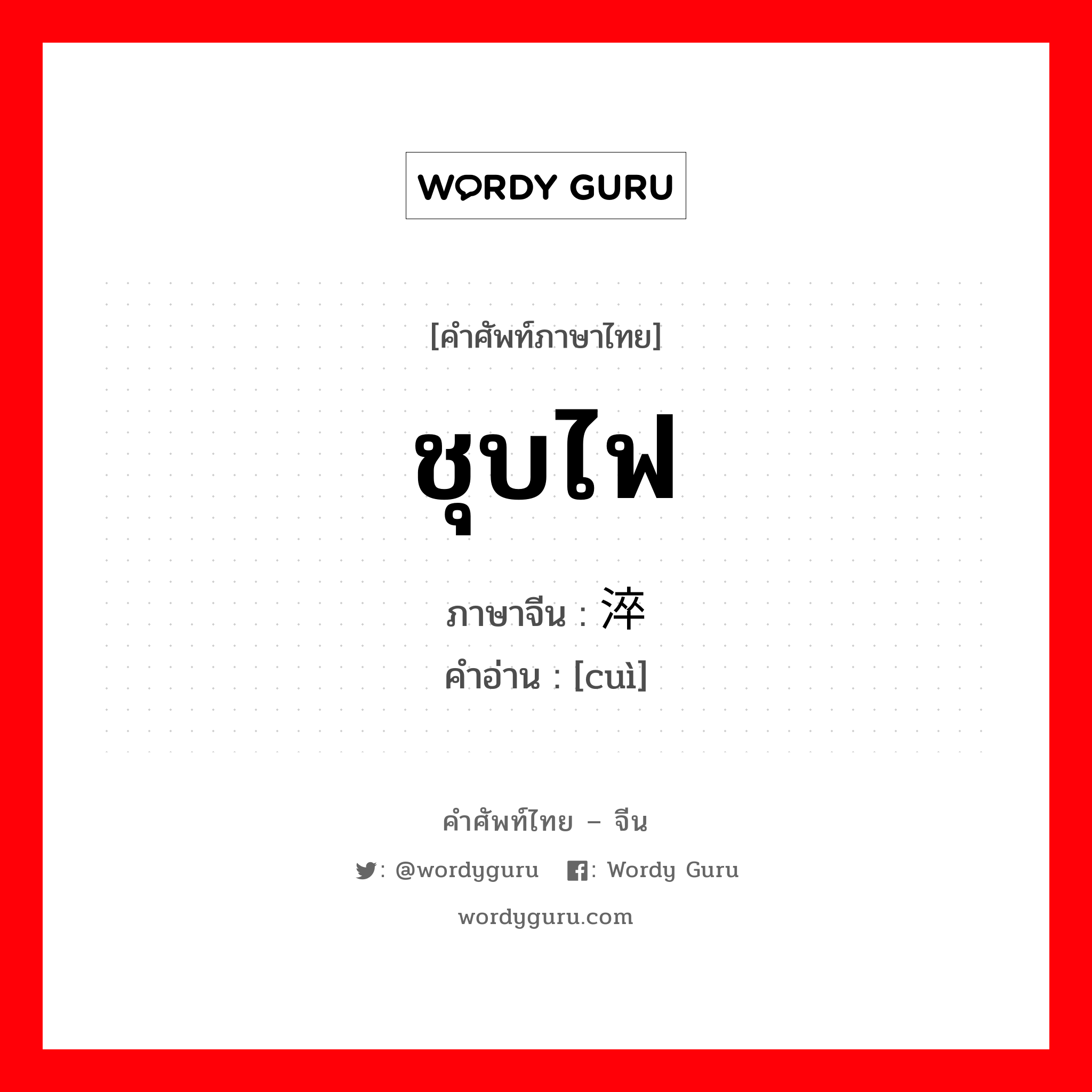 ชุบไฟ ภาษาจีนคืออะไร, คำศัพท์ภาษาไทย - จีน ชุบไฟ ภาษาจีน 淬 คำอ่าน [cuì]