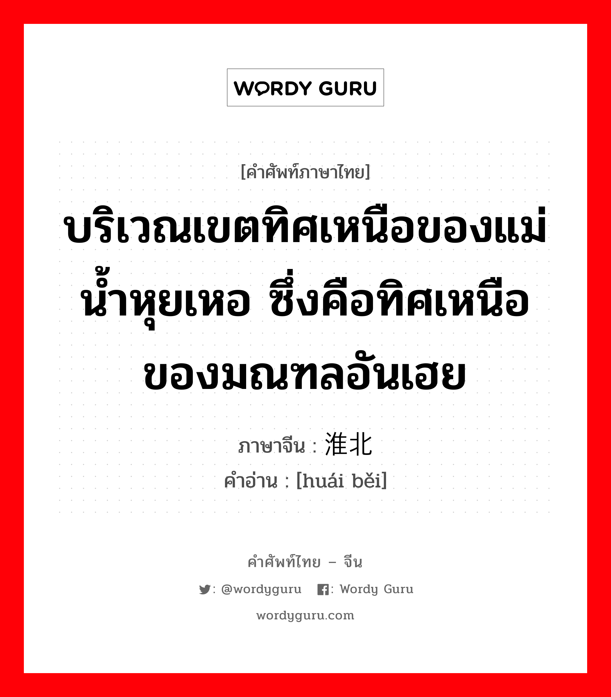 บริเวณเขตทิศเหนือของแม่น้ำหุยเหอ ซึ่งคือทิศเหนือของมณฑลอันเฮย ภาษาจีนคืออะไร, คำศัพท์ภาษาไทย - จีน บริเวณเขตทิศเหนือของแม่น้ำหุยเหอ ซึ่งคือทิศเหนือของมณฑลอันเฮย ภาษาจีน 淮北 คำอ่าน [huái běi]