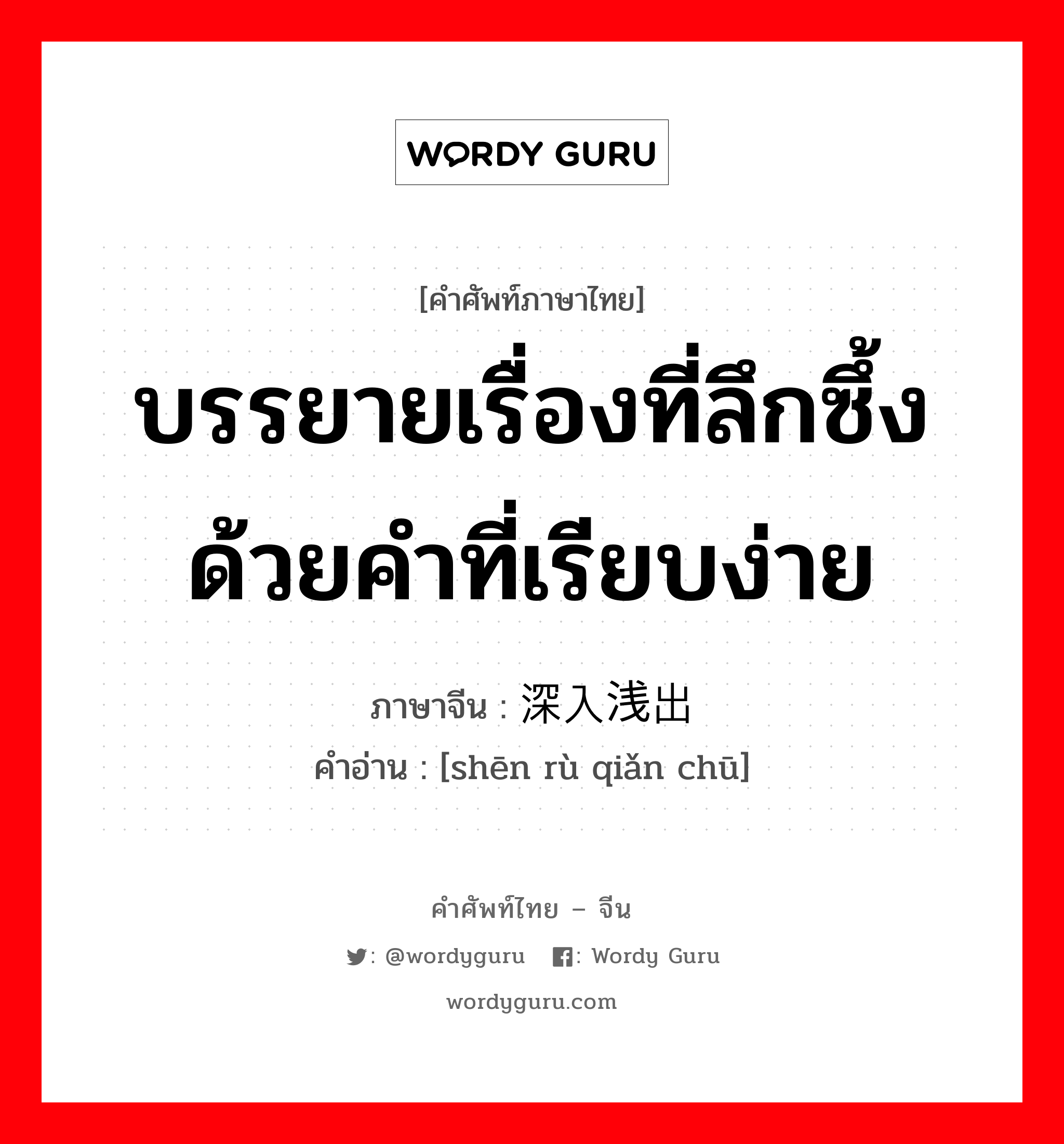 บรรยายเรื่องที่ลึกซึ้งด้วยคำที่เรียบง่าย ภาษาจีนคืออะไร, คำศัพท์ภาษาไทย - จีน บรรยายเรื่องที่ลึกซึ้งด้วยคำที่เรียบง่าย ภาษาจีน 深入浅出 คำอ่าน [shēn rù qiǎn chū]