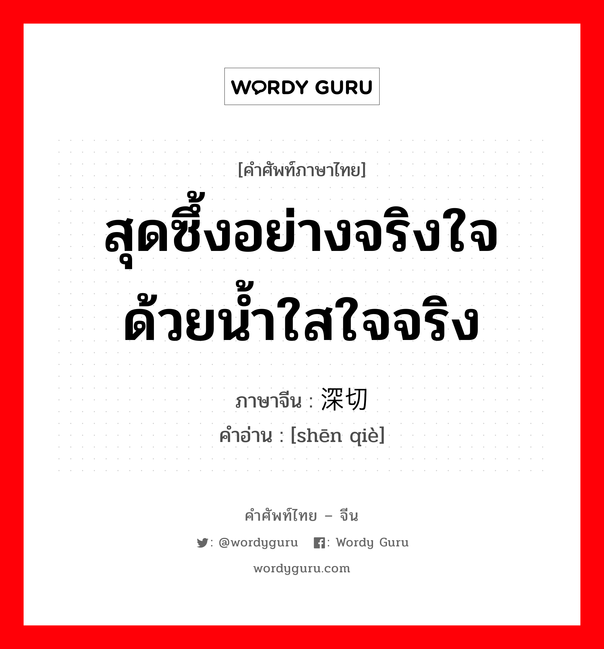 สุดซึ้งอย่างจริงใจ ด้วยน้ำใสใจจริง ภาษาจีนคืออะไร, คำศัพท์ภาษาไทย - จีน สุดซึ้งอย่างจริงใจ ด้วยน้ำใสใจจริง ภาษาจีน 深切 คำอ่าน [shēn qiè]