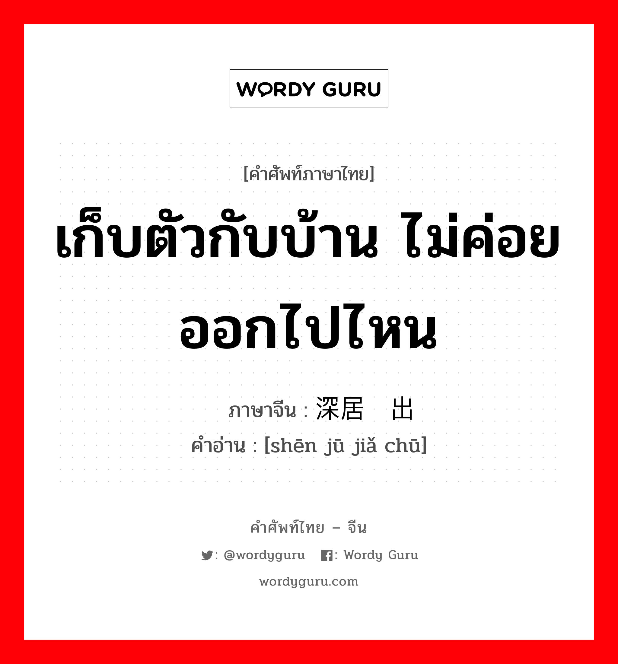 เก็บตัวกับบ้าน ไม่ค่อยออกไปไหน ภาษาจีนคืออะไร, คำศัพท์ภาษาไทย - จีน เก็บตัวกับบ้าน ไม่ค่อยออกไปไหน ภาษาจีน 深居简出 คำอ่าน [shēn jū jiǎ chū]