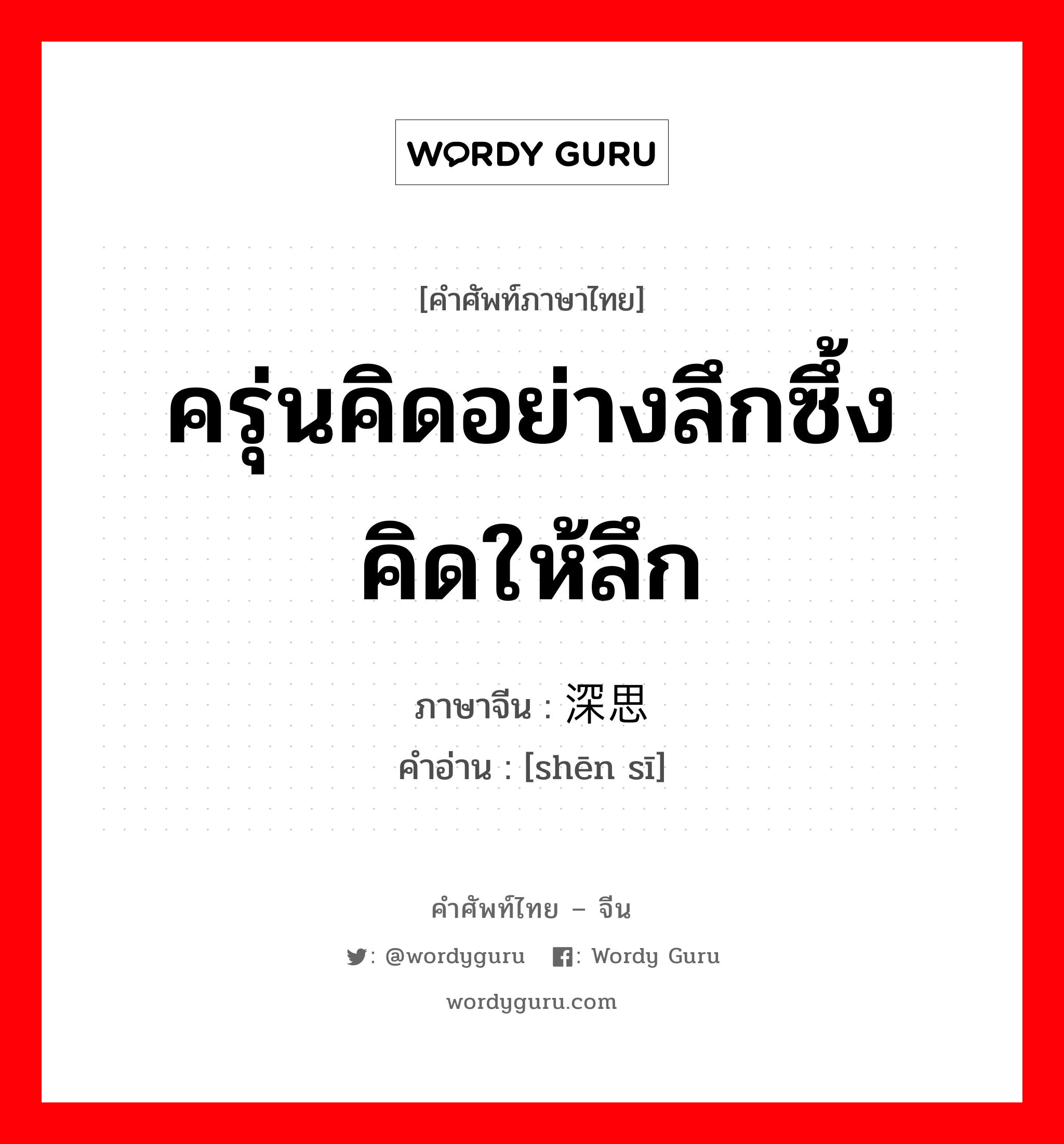 ครุ่นคิดอย่างลึกซึ้ง คิดให้ลึก ภาษาจีนคืออะไร, คำศัพท์ภาษาไทย - จีน ครุ่นคิดอย่างลึกซึ้ง คิดให้ลึก ภาษาจีน 深思 คำอ่าน [shēn sī]