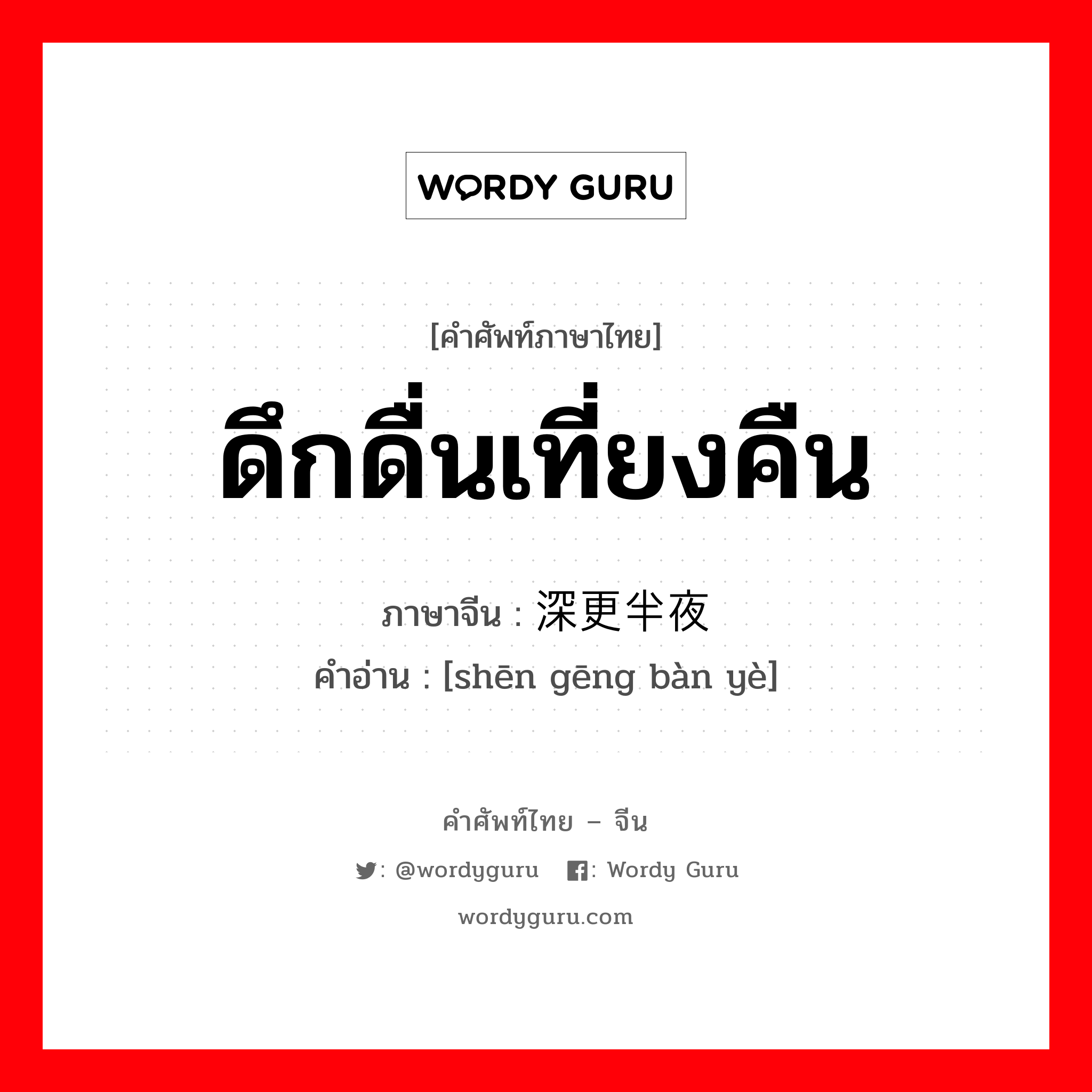 ดึกดื่นเที่ยงคืน ภาษาจีนคืออะไร, คำศัพท์ภาษาไทย - จีน ดึกดื่นเที่ยงคืน ภาษาจีน 深更半夜 คำอ่าน [shēn gēng bàn yè]