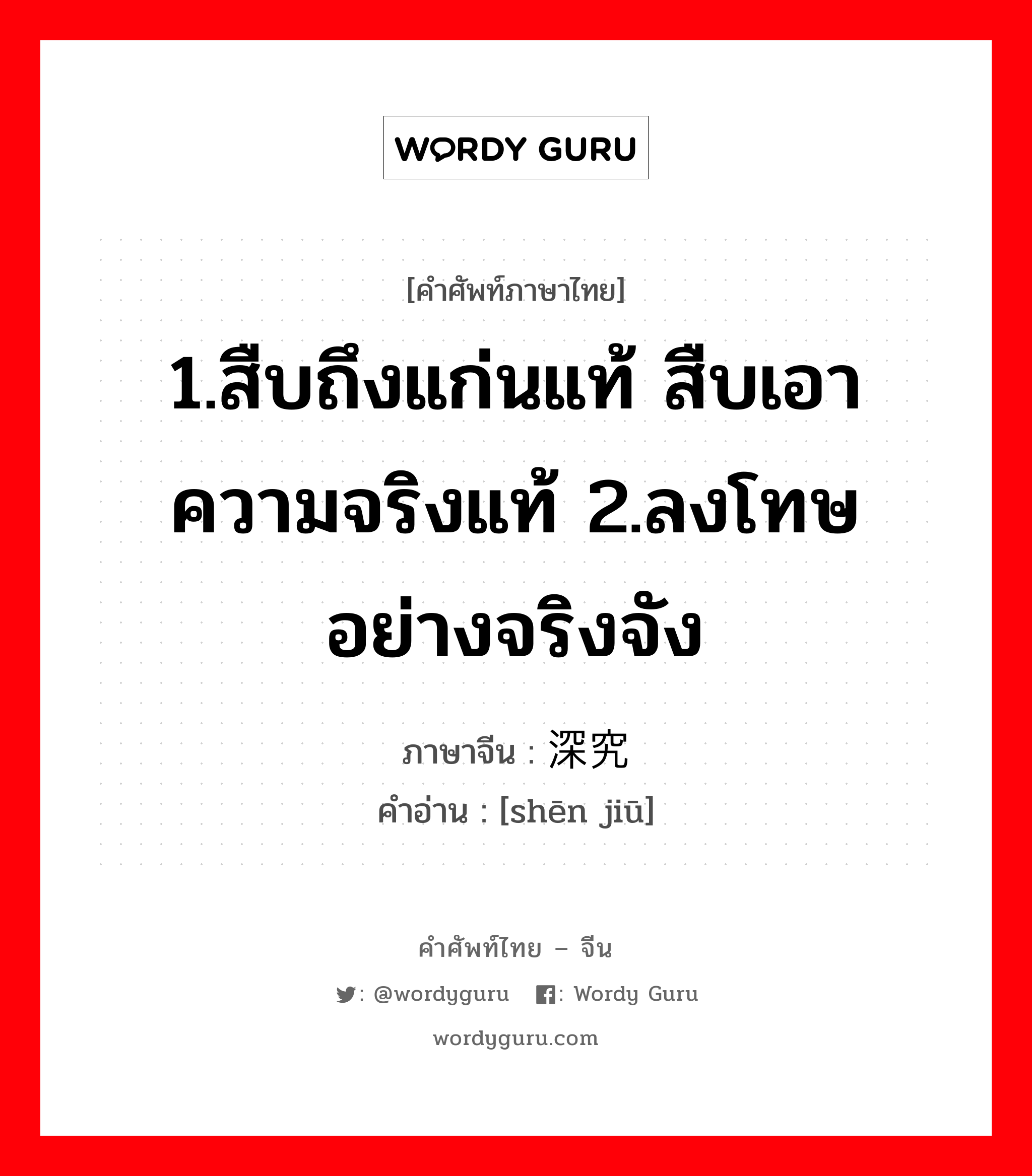 1.สืบถึงแก่นแท้ สืบเอาความจริงแท้ 2.ลงโทษอย่างจริงจัง ภาษาจีนคืออะไร, คำศัพท์ภาษาไทย - จีน 1.สืบถึงแก่นแท้ สืบเอาความจริงแท้ 2.ลงโทษอย่างจริงจัง ภาษาจีน 深究 คำอ่าน [shēn jiū]