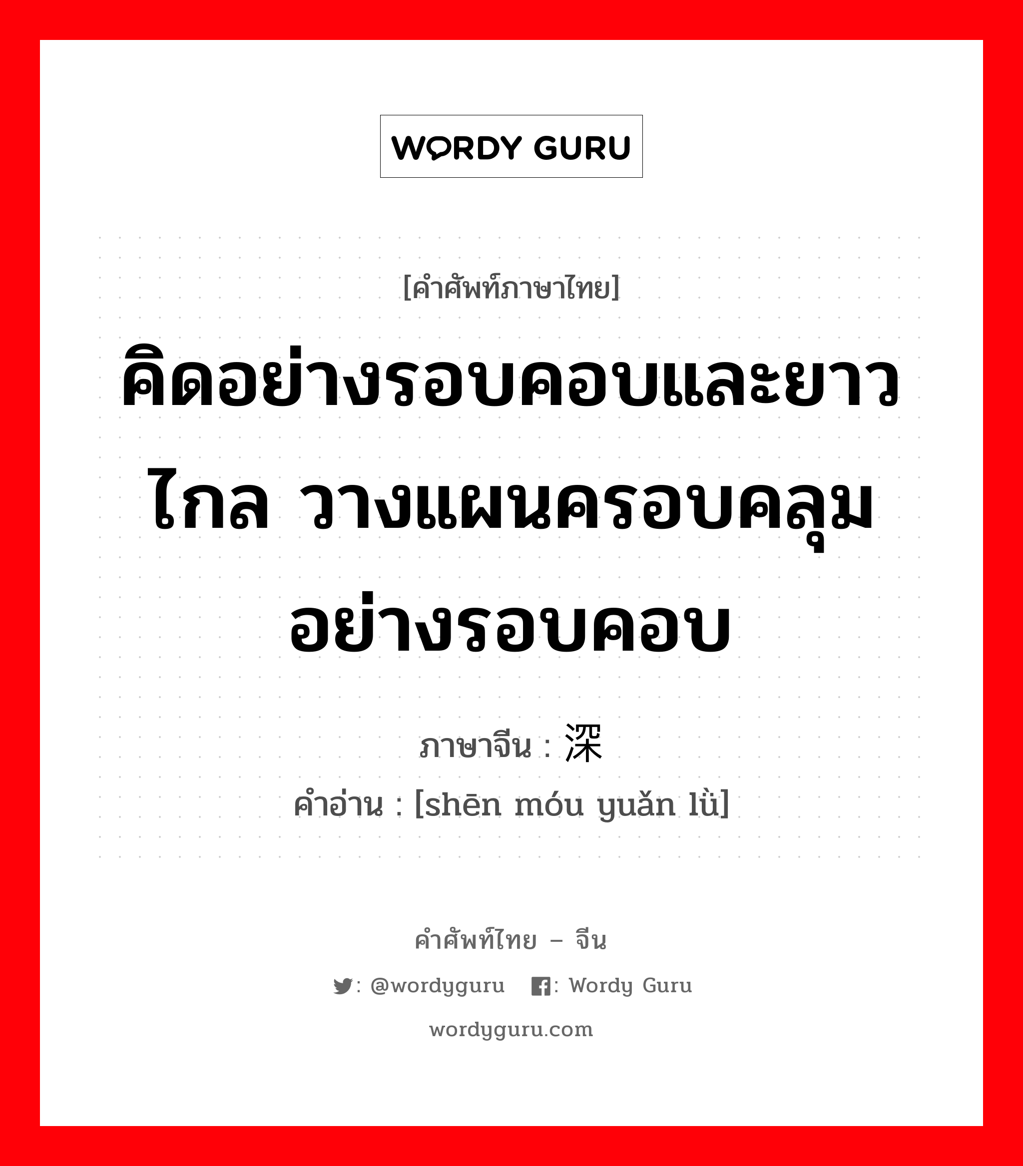 คิดอย่างรอบคอบและยาวไกล วางแผนครอบคลุมอย่างรอบคอบ ภาษาจีนคืออะไร, คำศัพท์ภาษาไทย - จีน คิดอย่างรอบคอบและยาวไกล วางแผนครอบคลุมอย่างรอบคอบ ภาษาจีน 深谋远虑 คำอ่าน [shēn móu yuǎn lǜ]